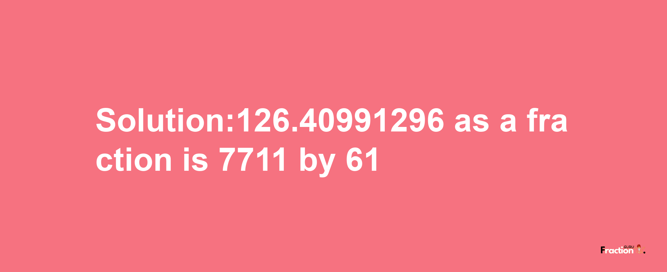 Solution:126.40991296 as a fraction is 7711/61