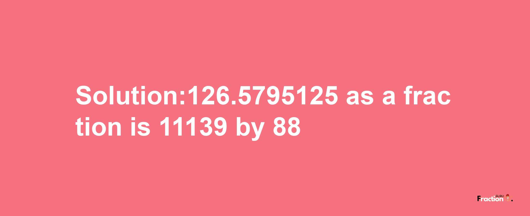 Solution:126.5795125 as a fraction is 11139/88