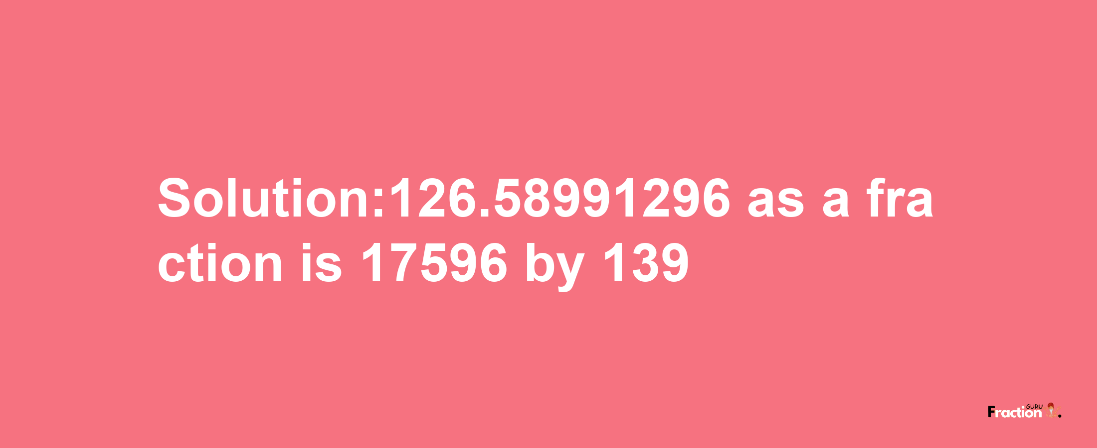 Solution:126.58991296 as a fraction is 17596/139