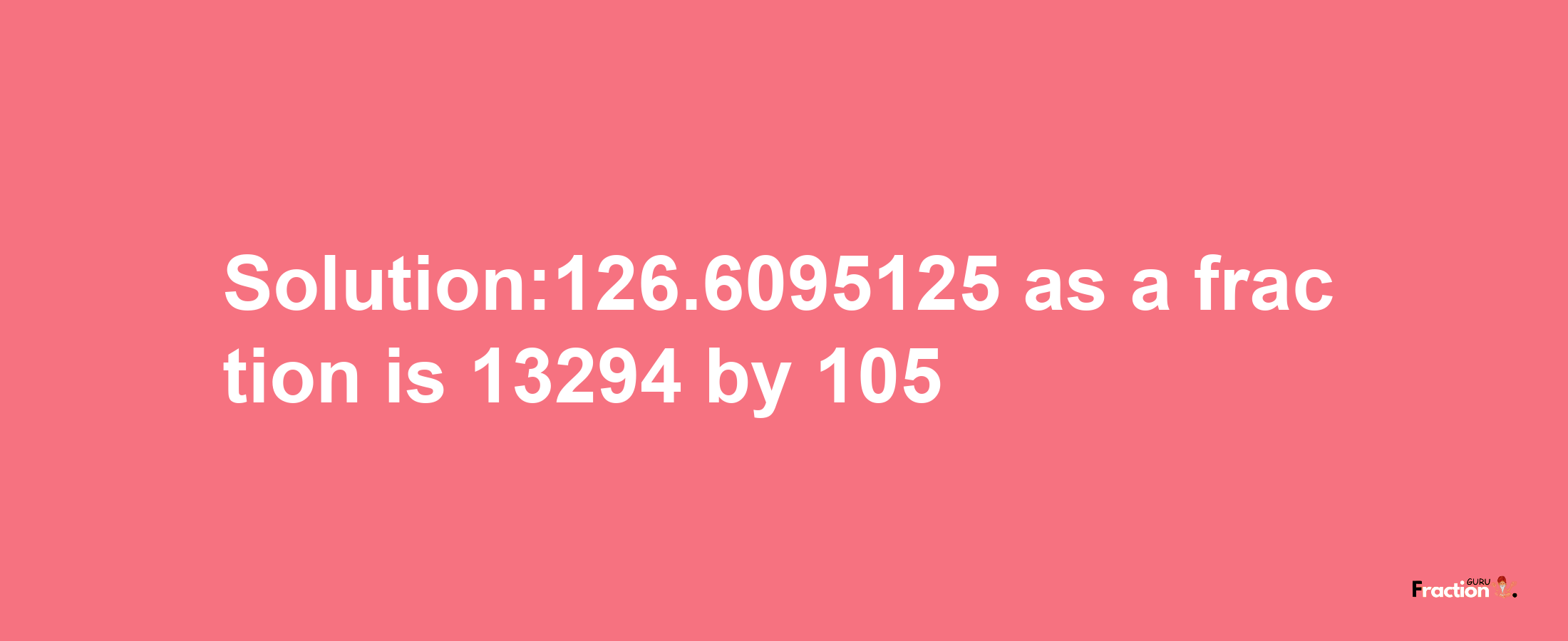 Solution:126.6095125 as a fraction is 13294/105