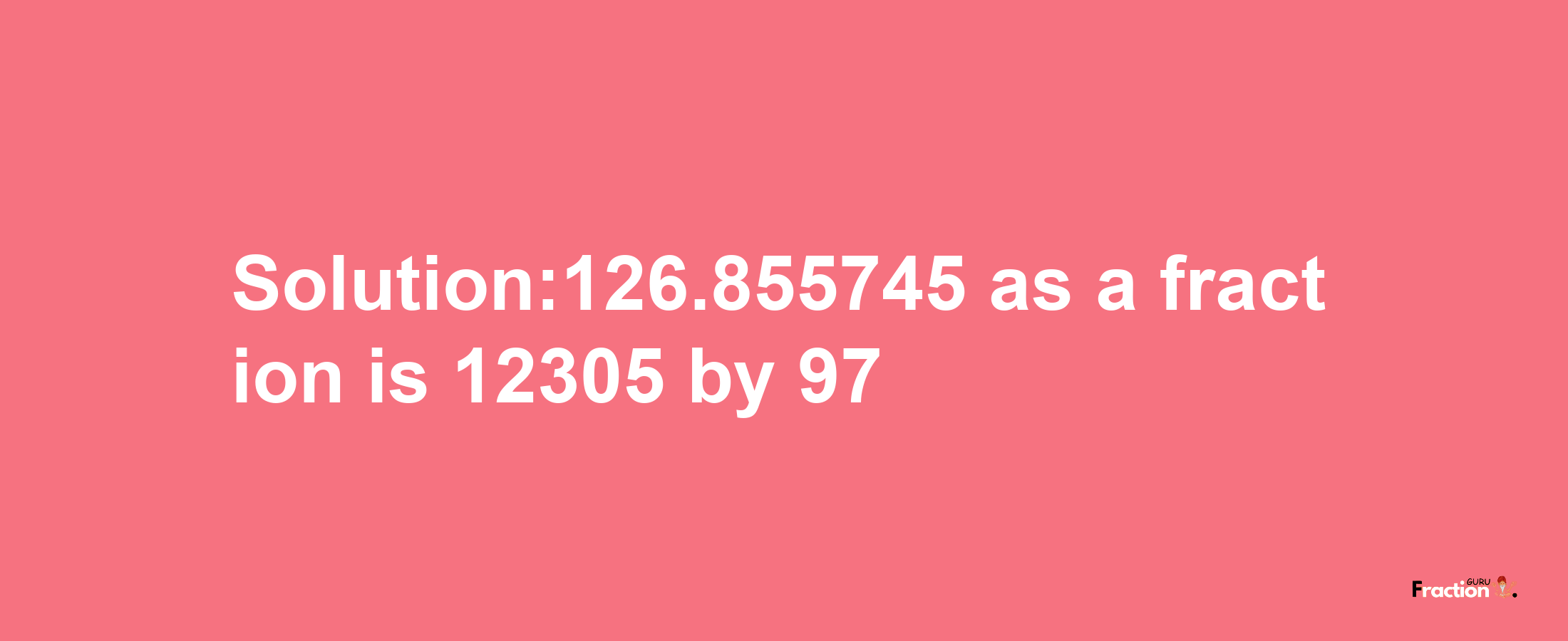 Solution:126.855745 as a fraction is 12305/97