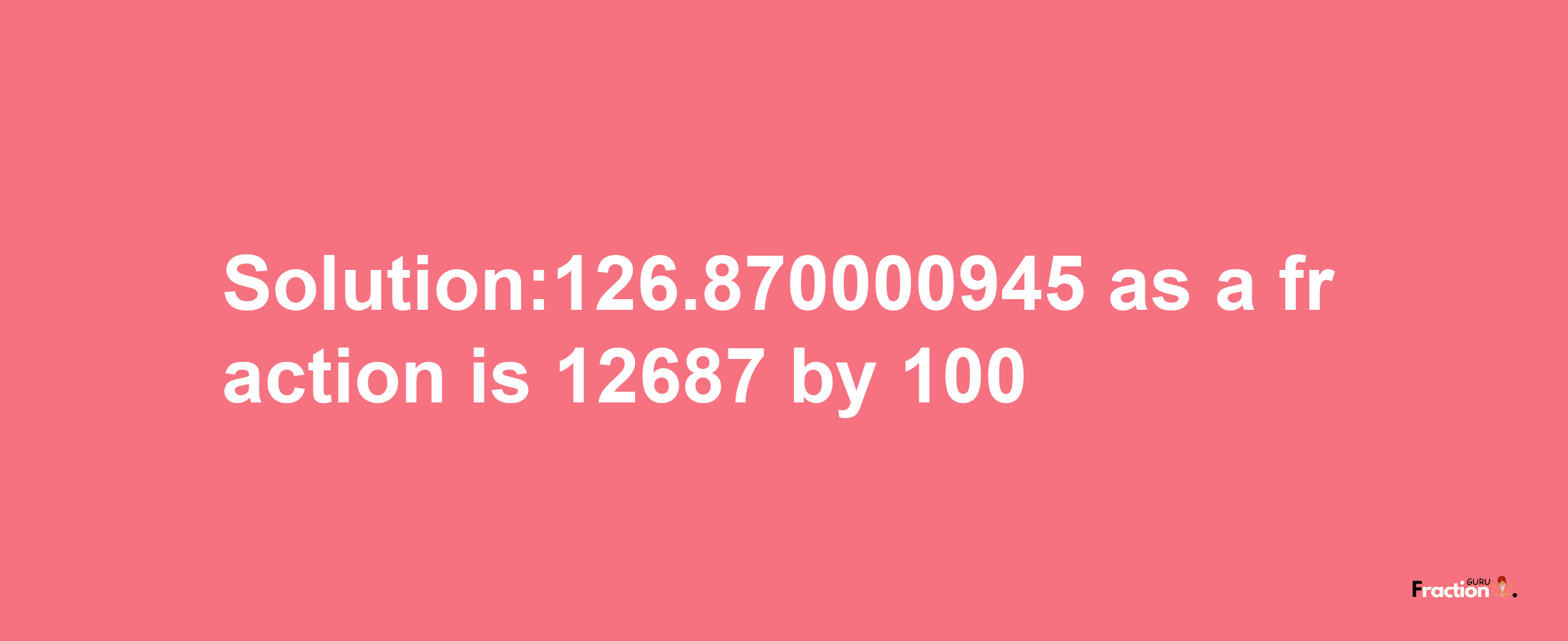 Solution:126.870000945 as a fraction is 12687/100