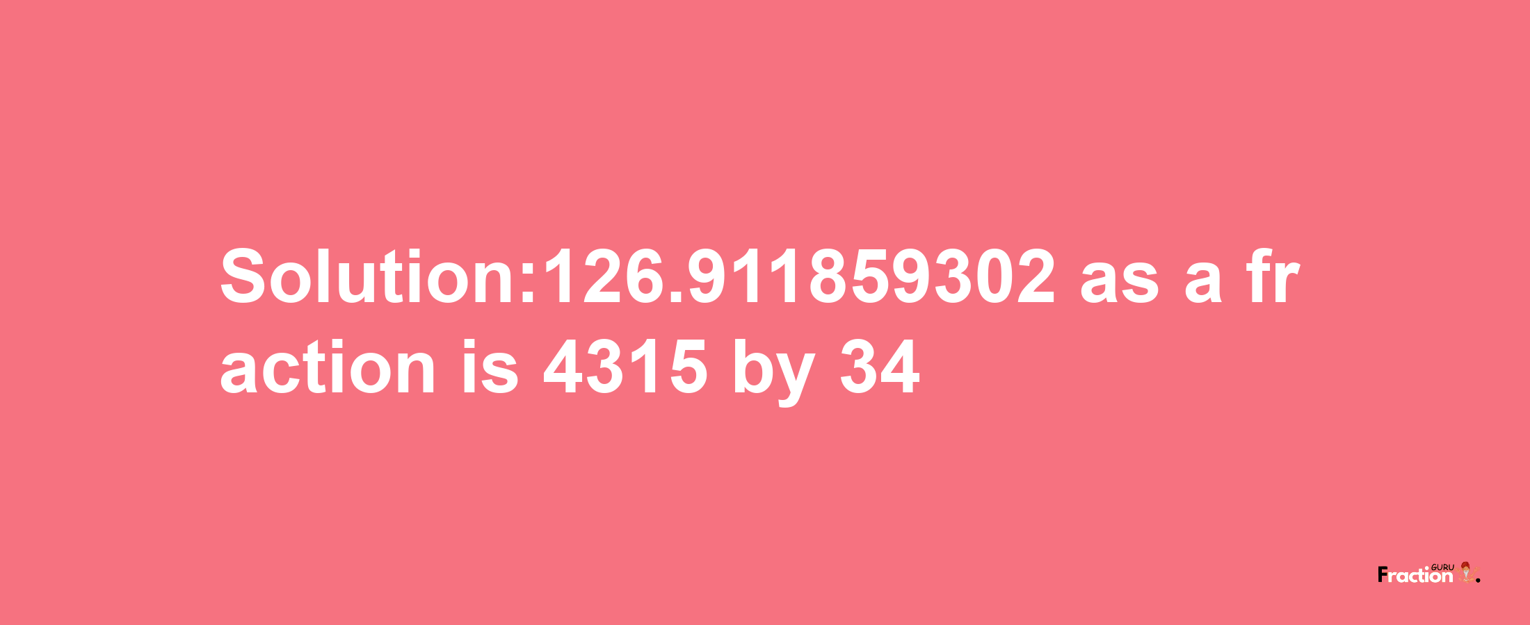 Solution:126.911859302 as a fraction is 4315/34