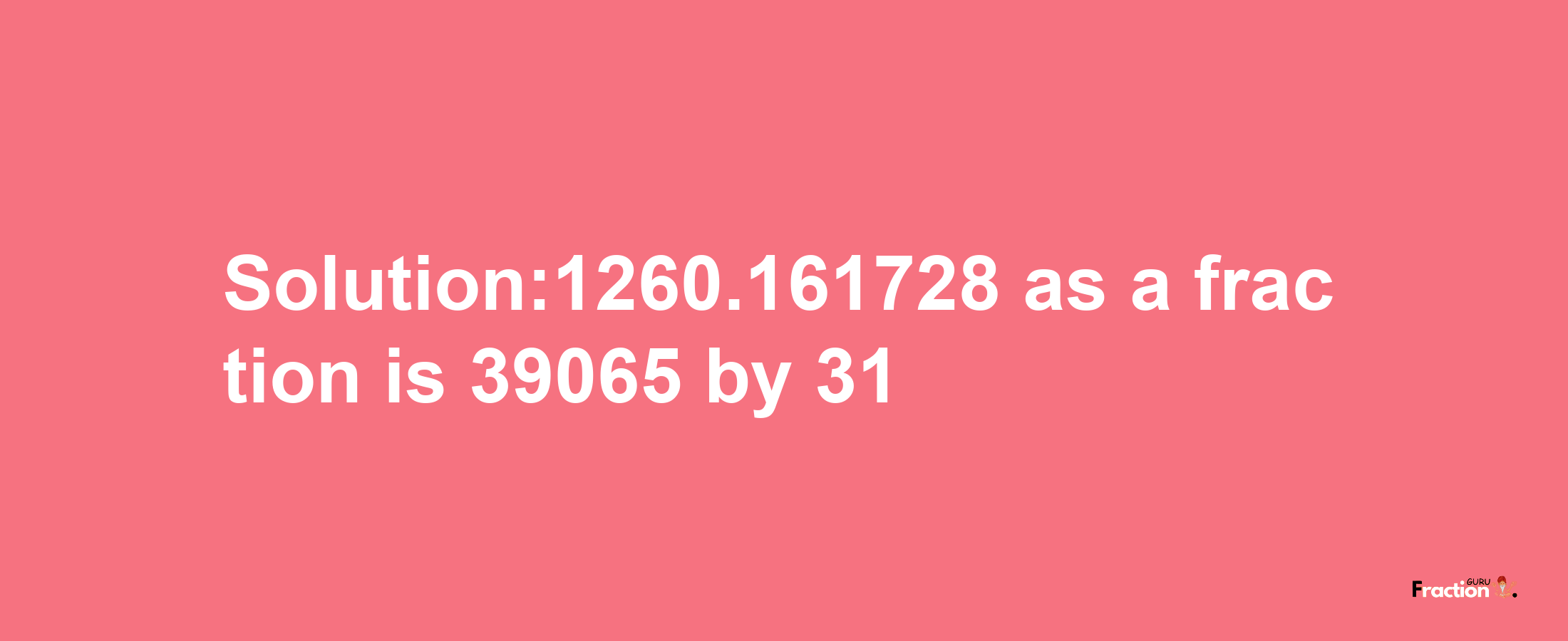 Solution:1260.161728 as a fraction is 39065/31