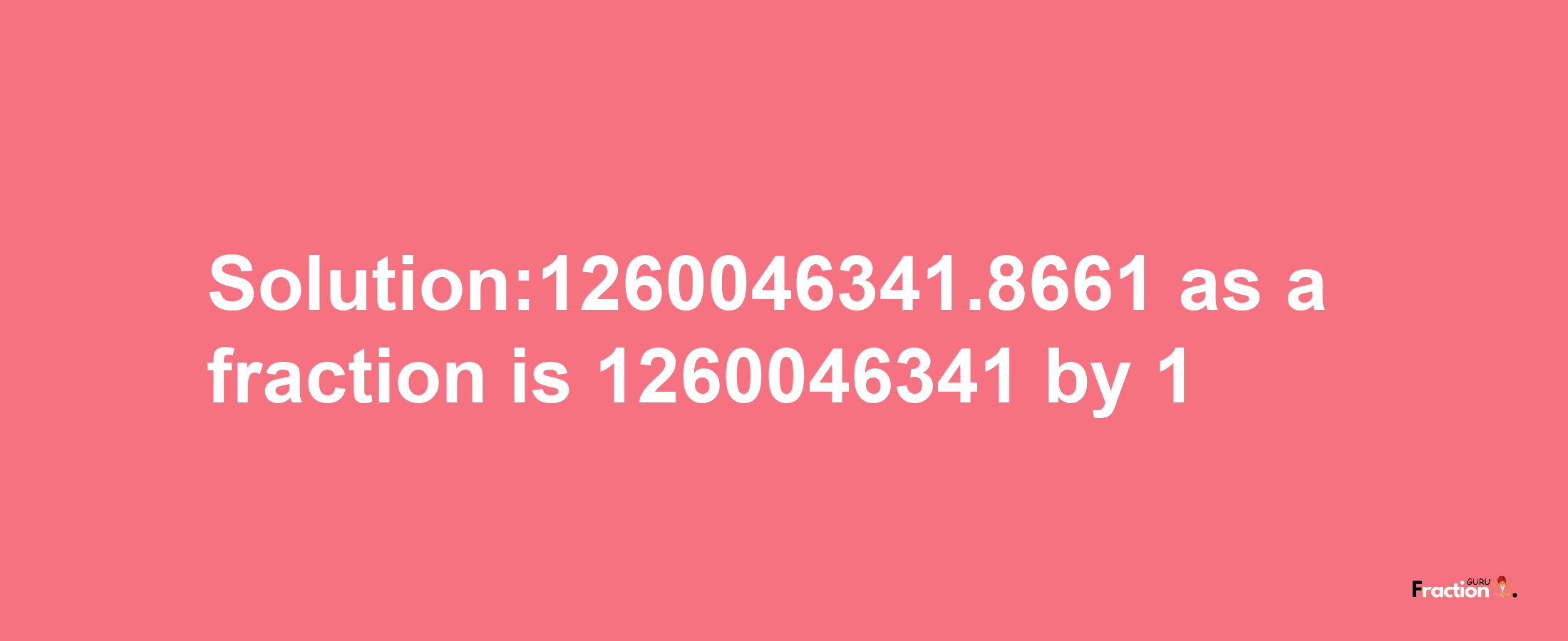 Solution:1260046341.8661 as a fraction is 1260046341/1