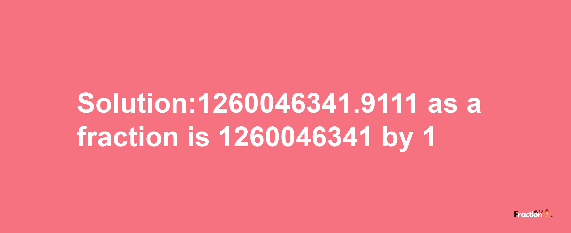 Solution:1260046341.9111 as a fraction is 1260046341/1