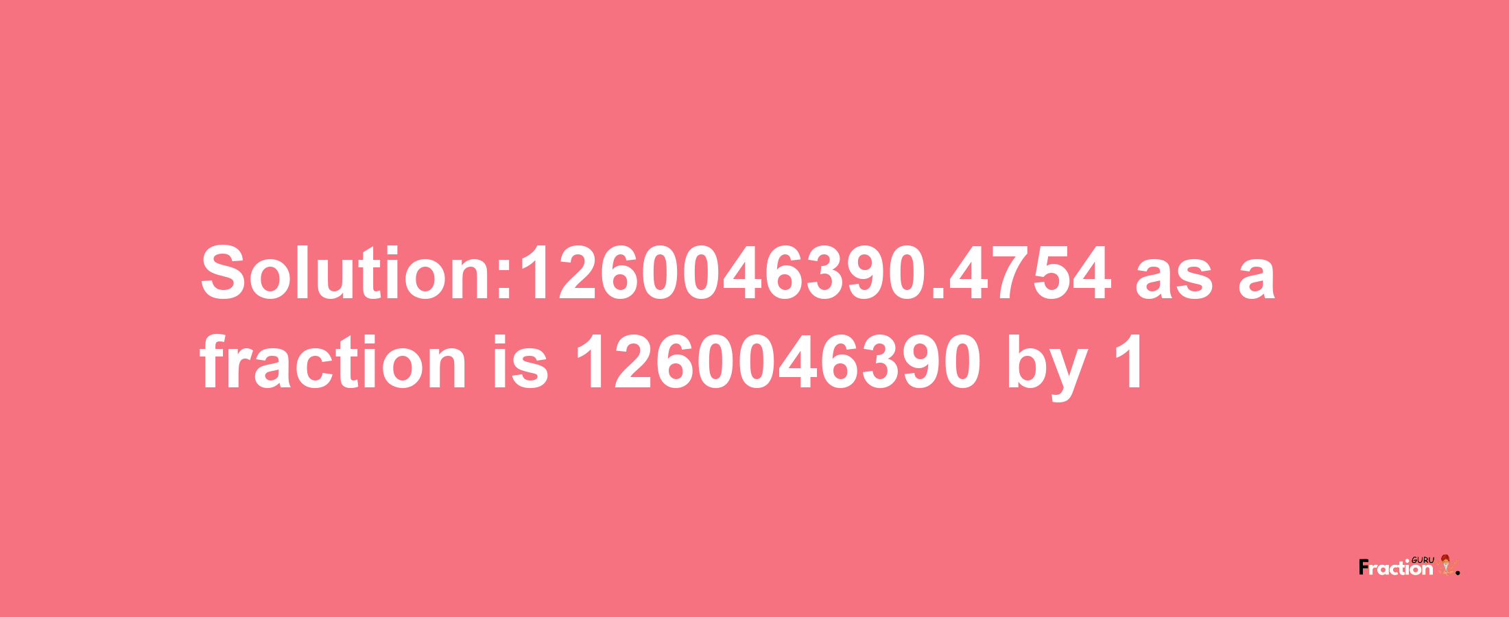 Solution:1260046390.4754 as a fraction is 1260046390/1