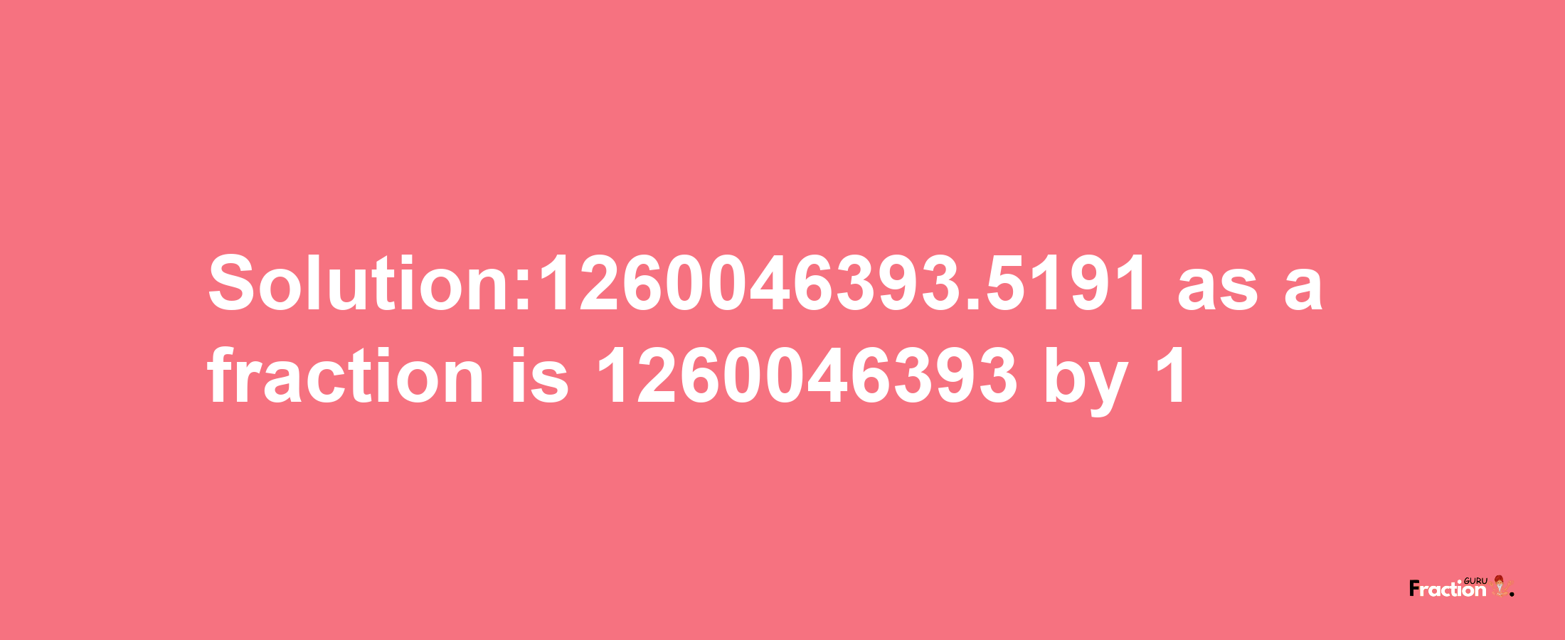 Solution:1260046393.5191 as a fraction is 1260046393/1