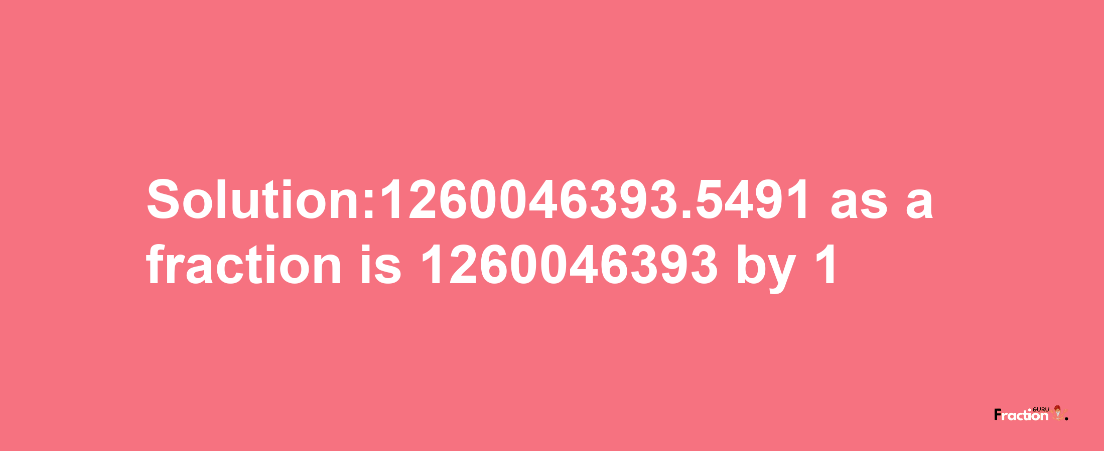 Solution:1260046393.5491 as a fraction is 1260046393/1