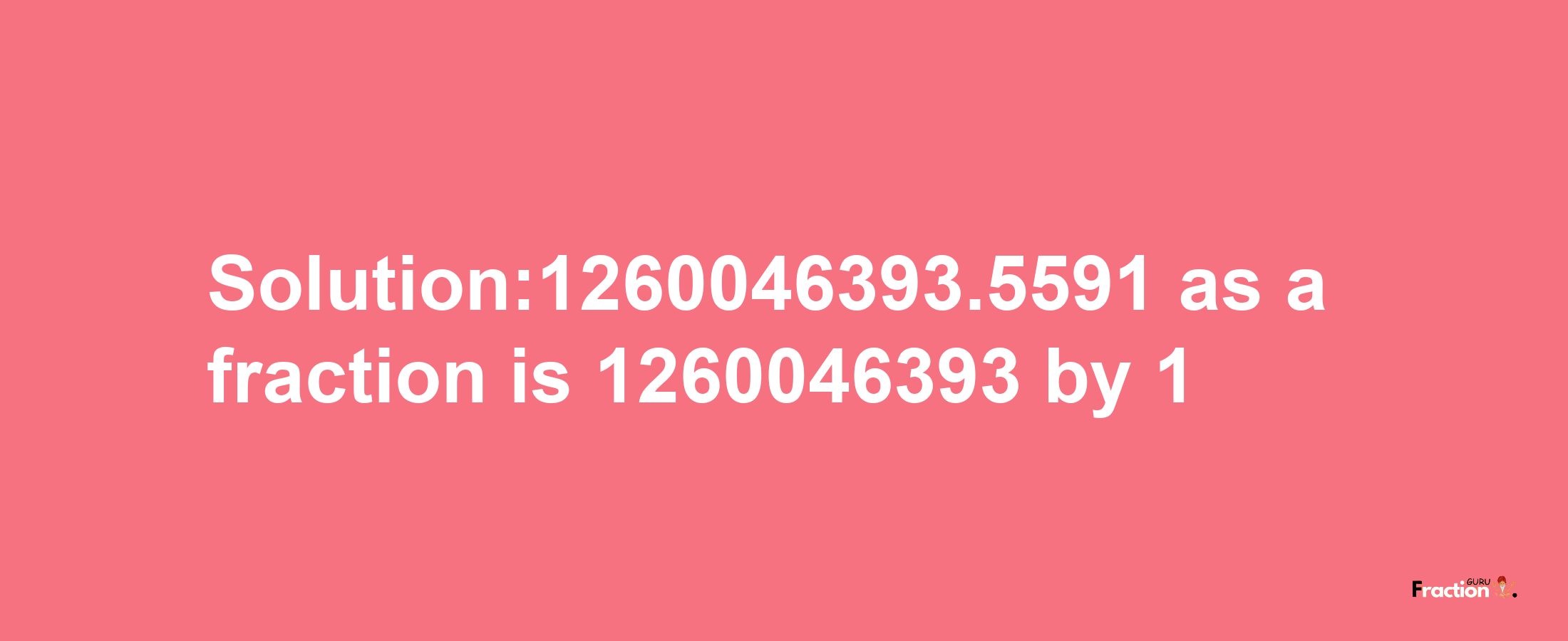 Solution:1260046393.5591 as a fraction is 1260046393/1