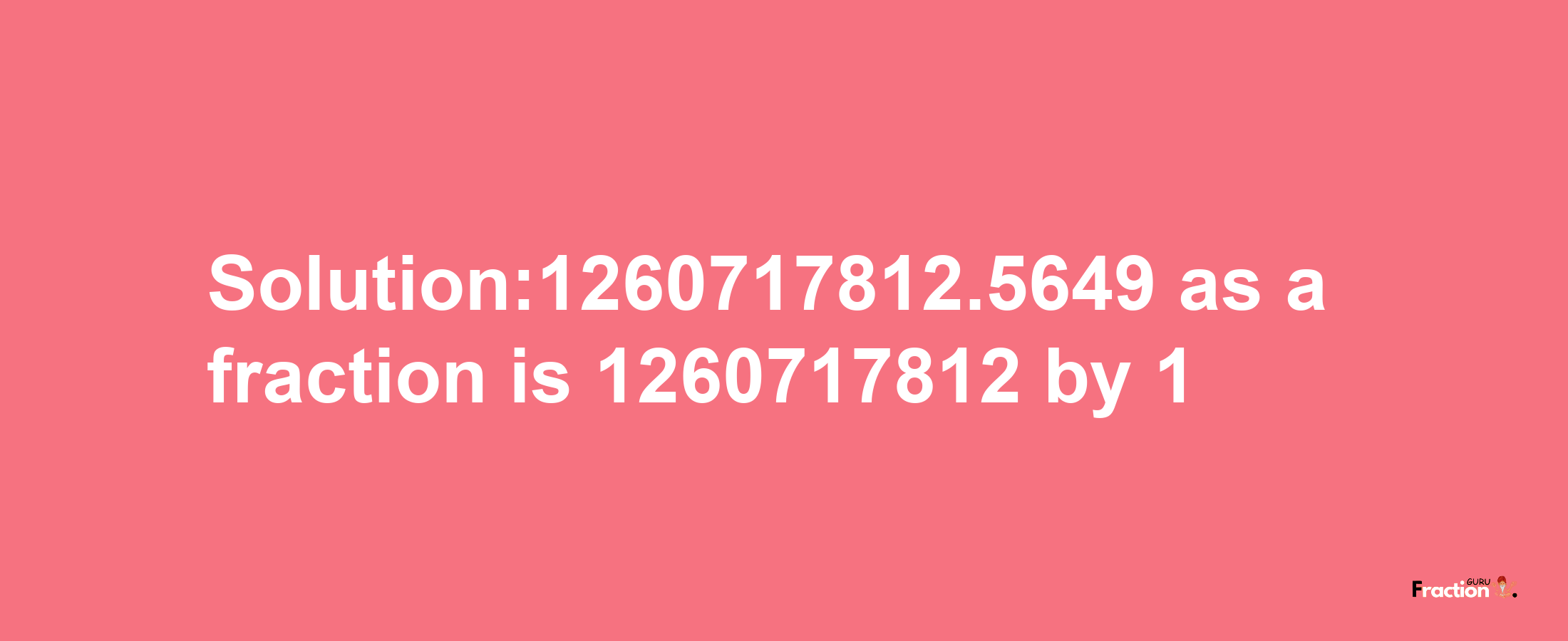 Solution:1260717812.5649 as a fraction is 1260717812/1