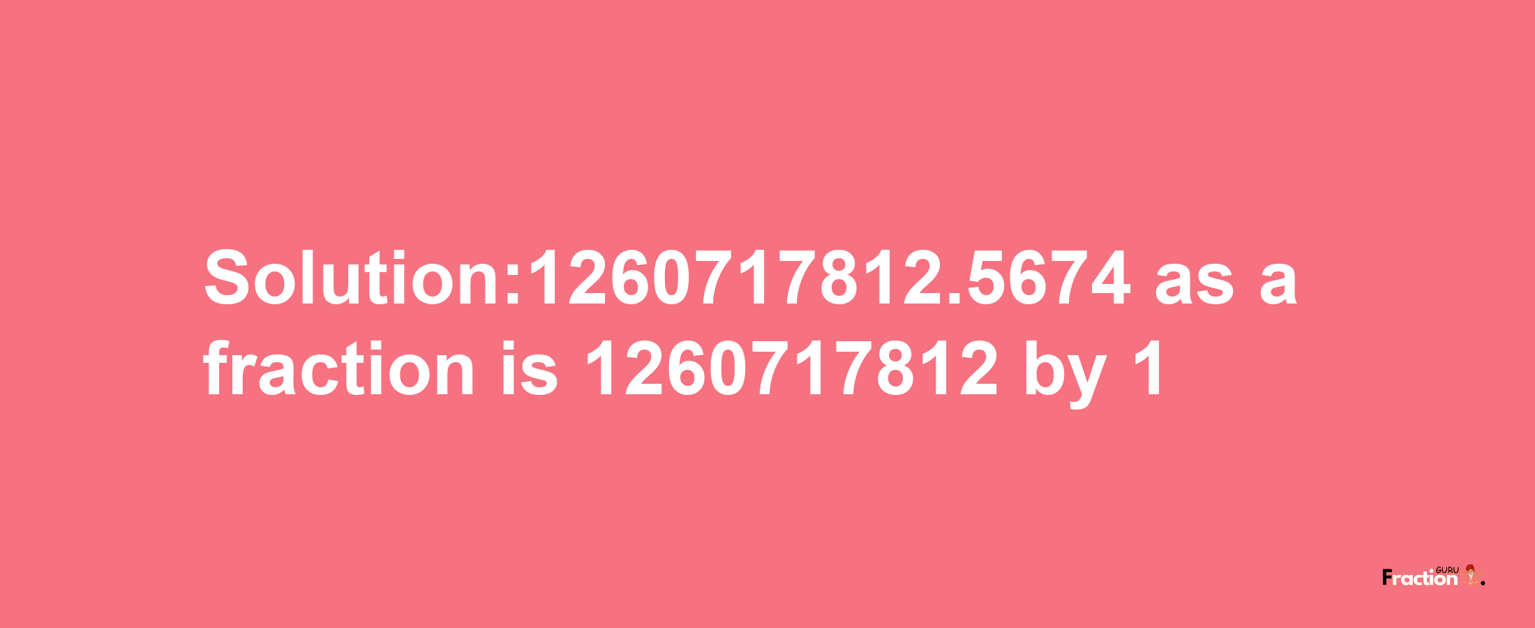 Solution:1260717812.5674 as a fraction is 1260717812/1