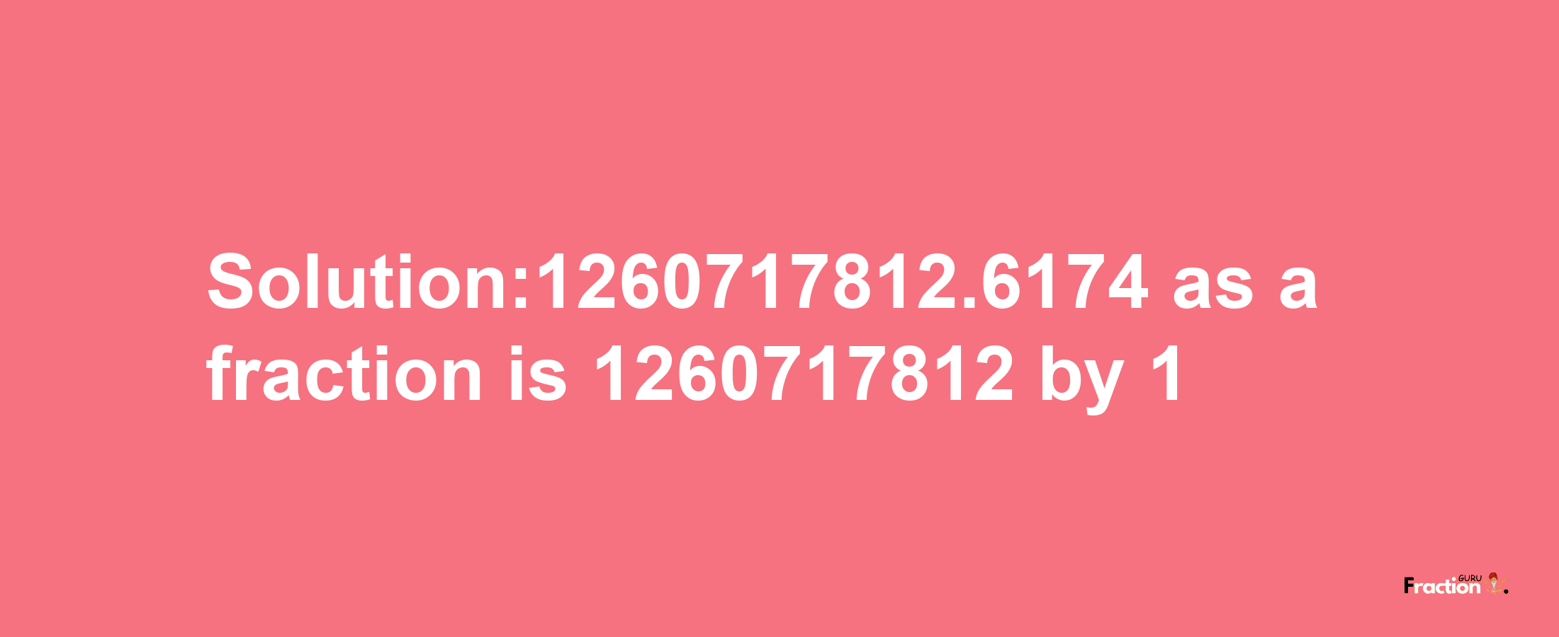 Solution:1260717812.6174 as a fraction is 1260717812/1