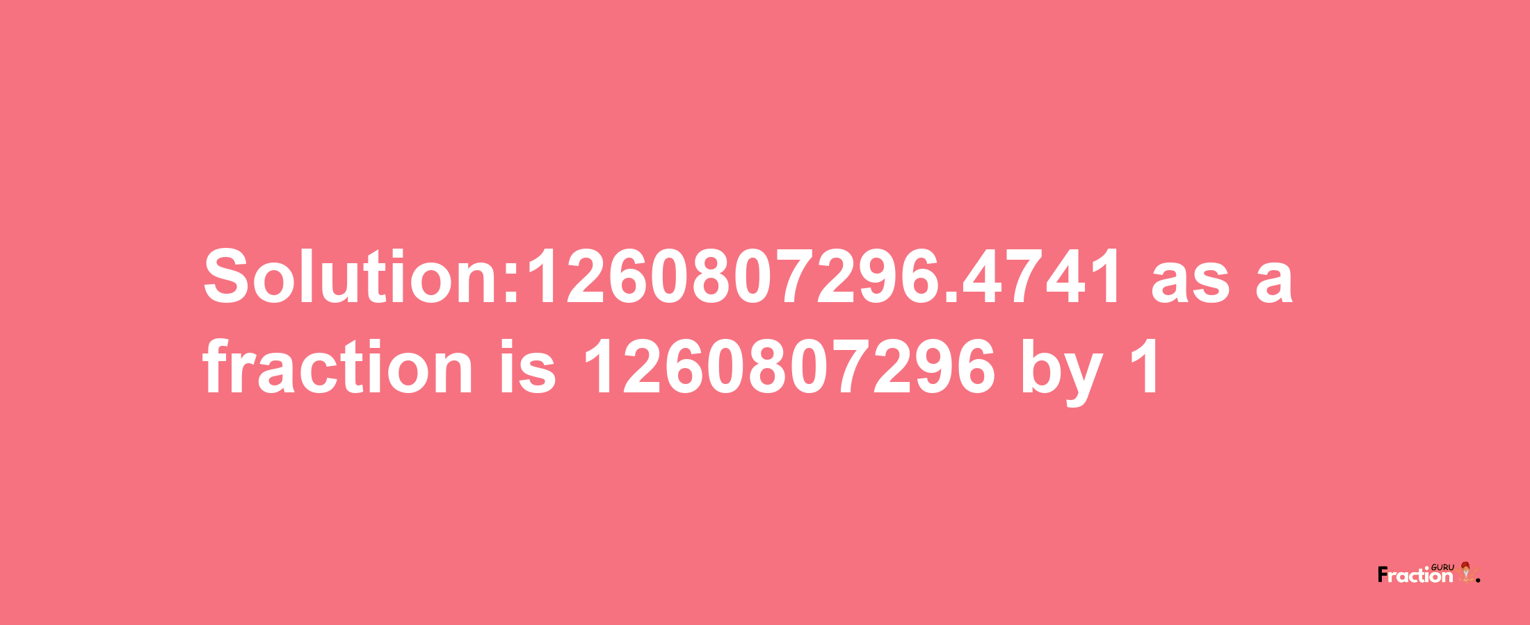 Solution:1260807296.4741 as a fraction is 1260807296/1