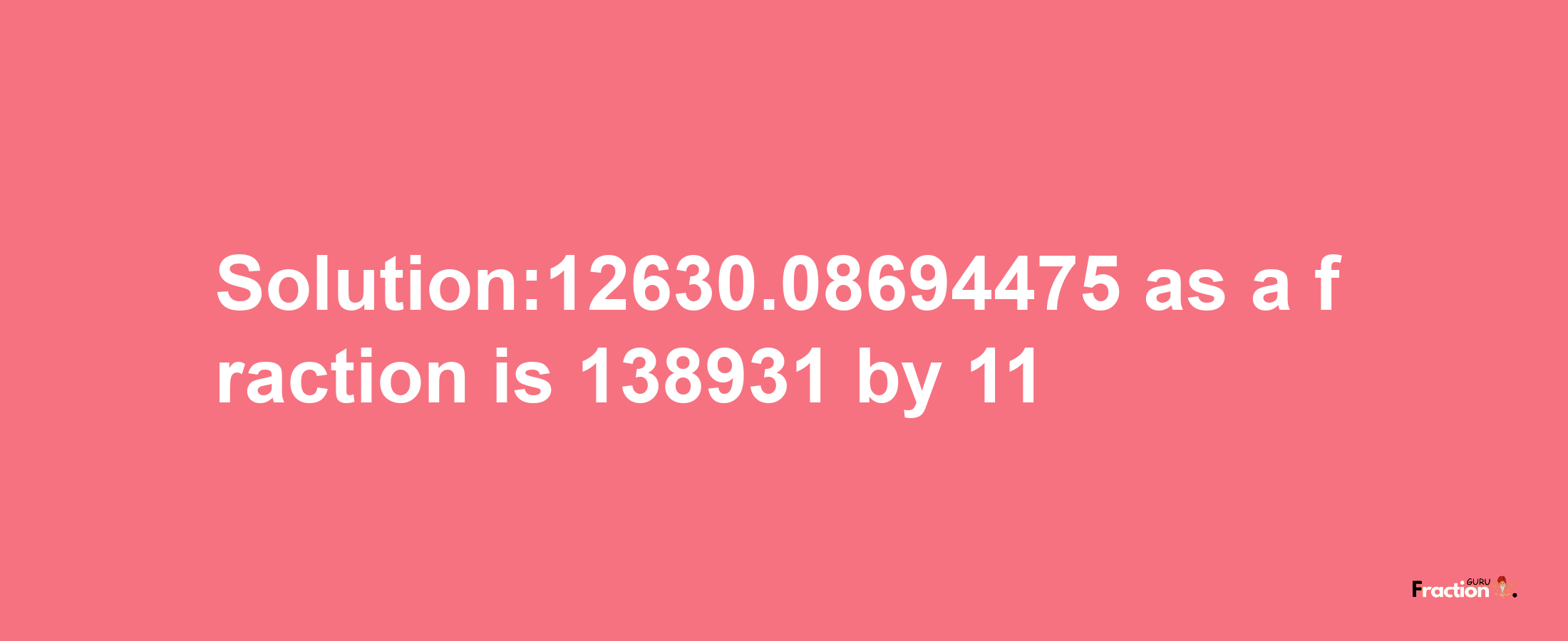 Solution:12630.08694475 as a fraction is 138931/11