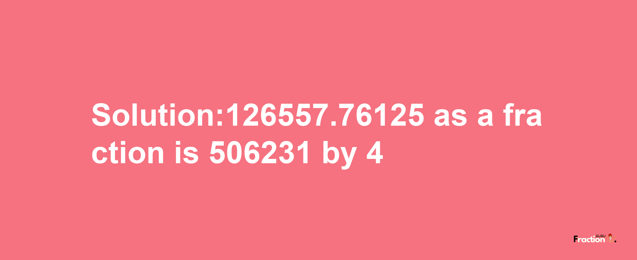 Solution:126557.76125 as a fraction is 506231/4