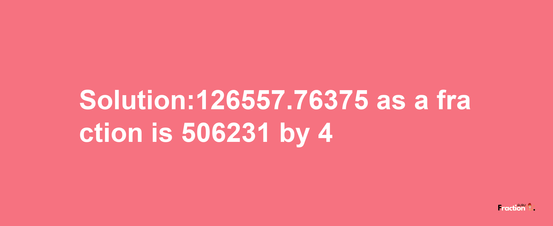 Solution:126557.76375 as a fraction is 506231/4