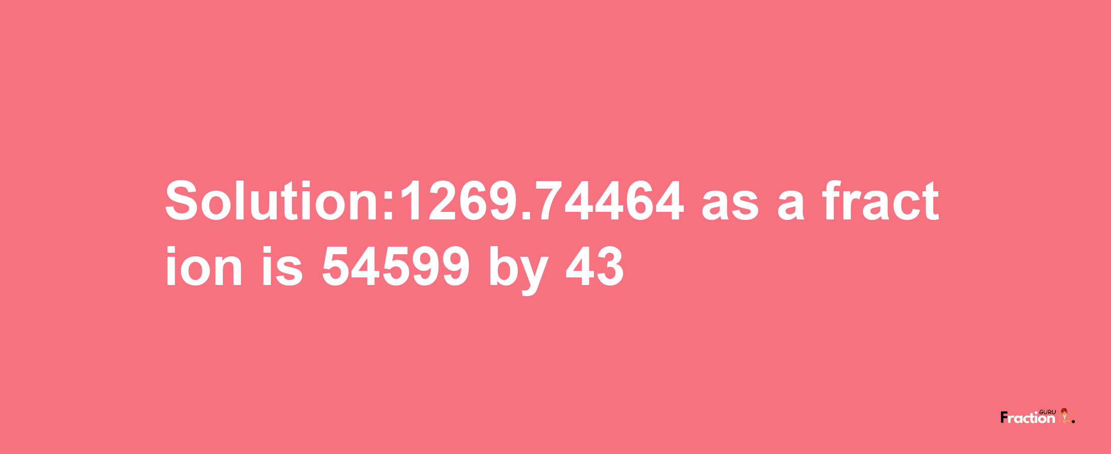 Solution:1269.74464 as a fraction is 54599/43