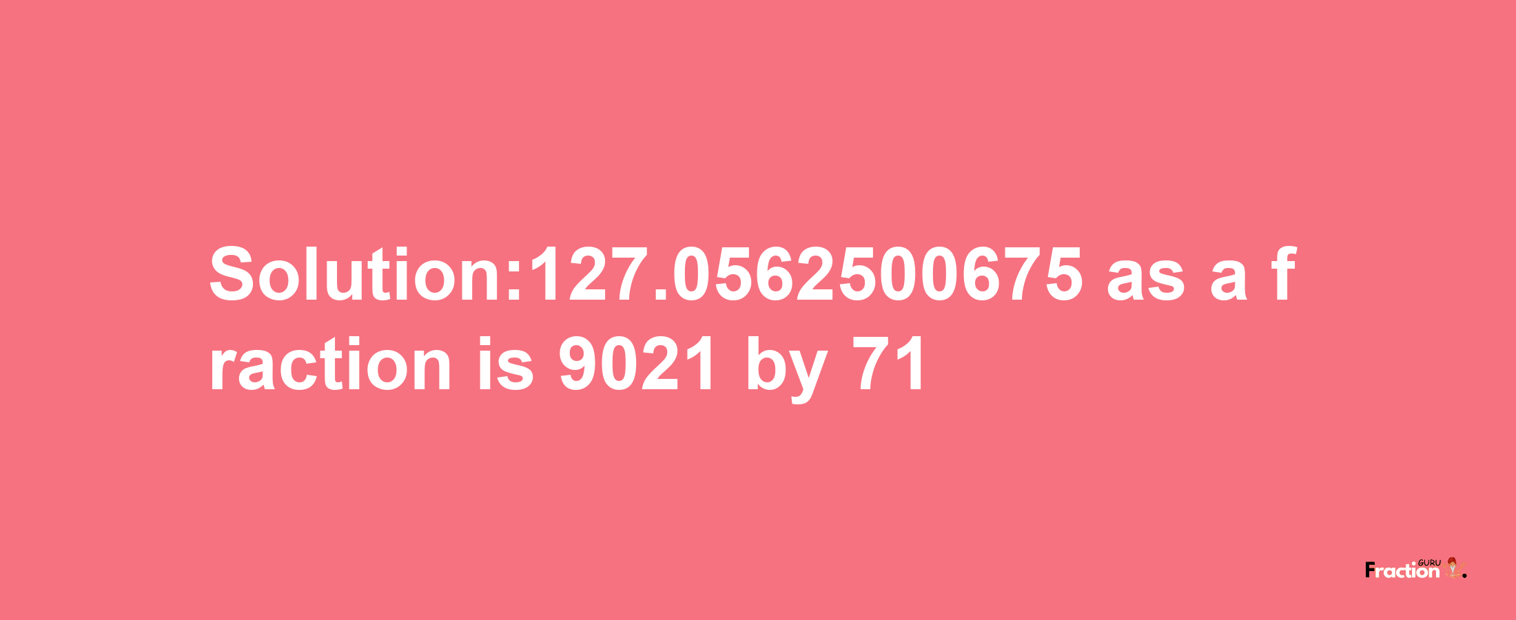 Solution:127.0562500675 as a fraction is 9021/71