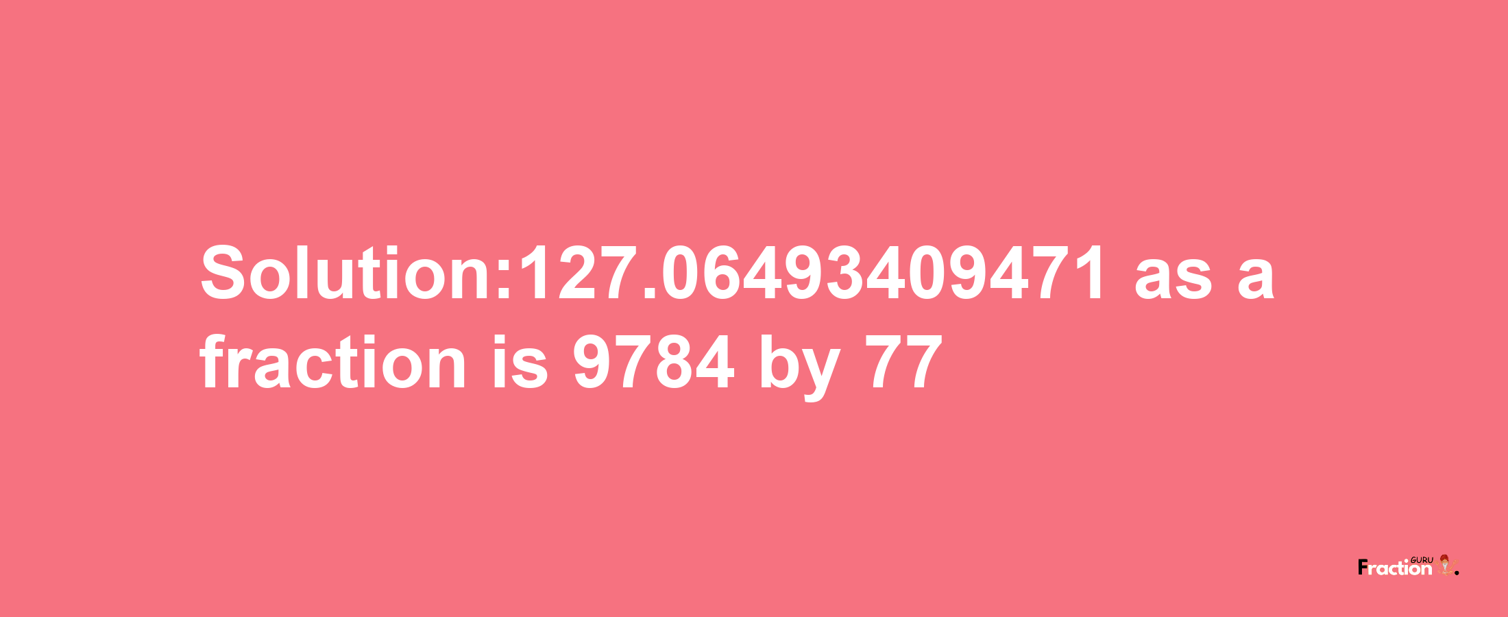 Solution:127.06493409471 as a fraction is 9784/77