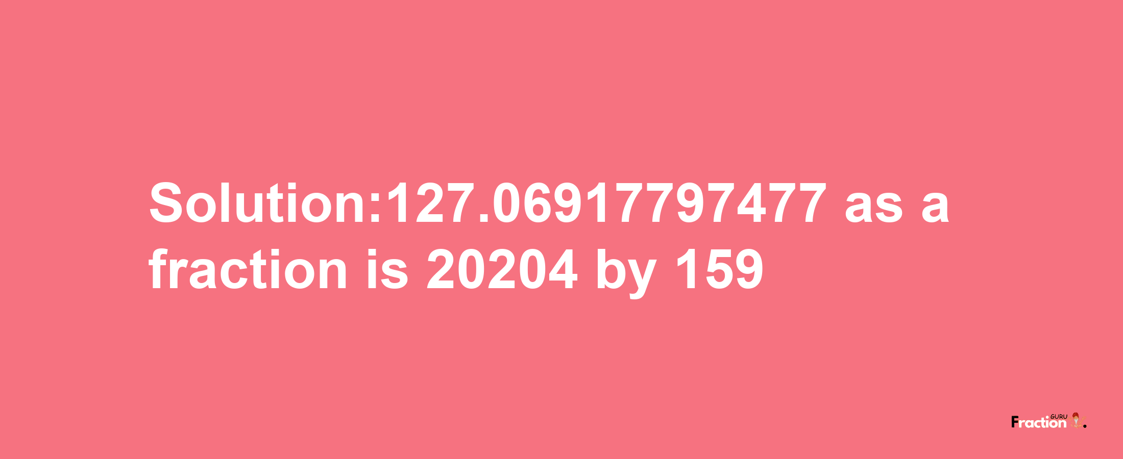 Solution:127.06917797477 as a fraction is 20204/159