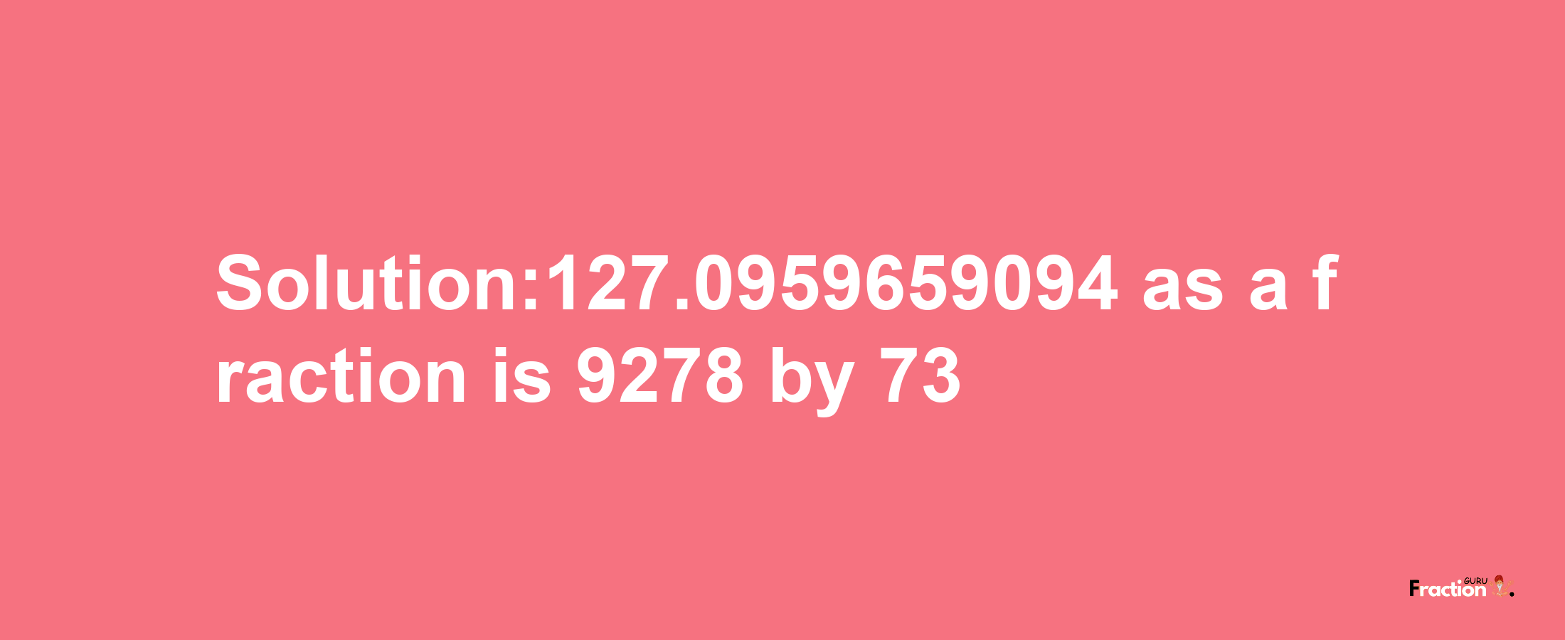 Solution:127.0959659094 as a fraction is 9278/73