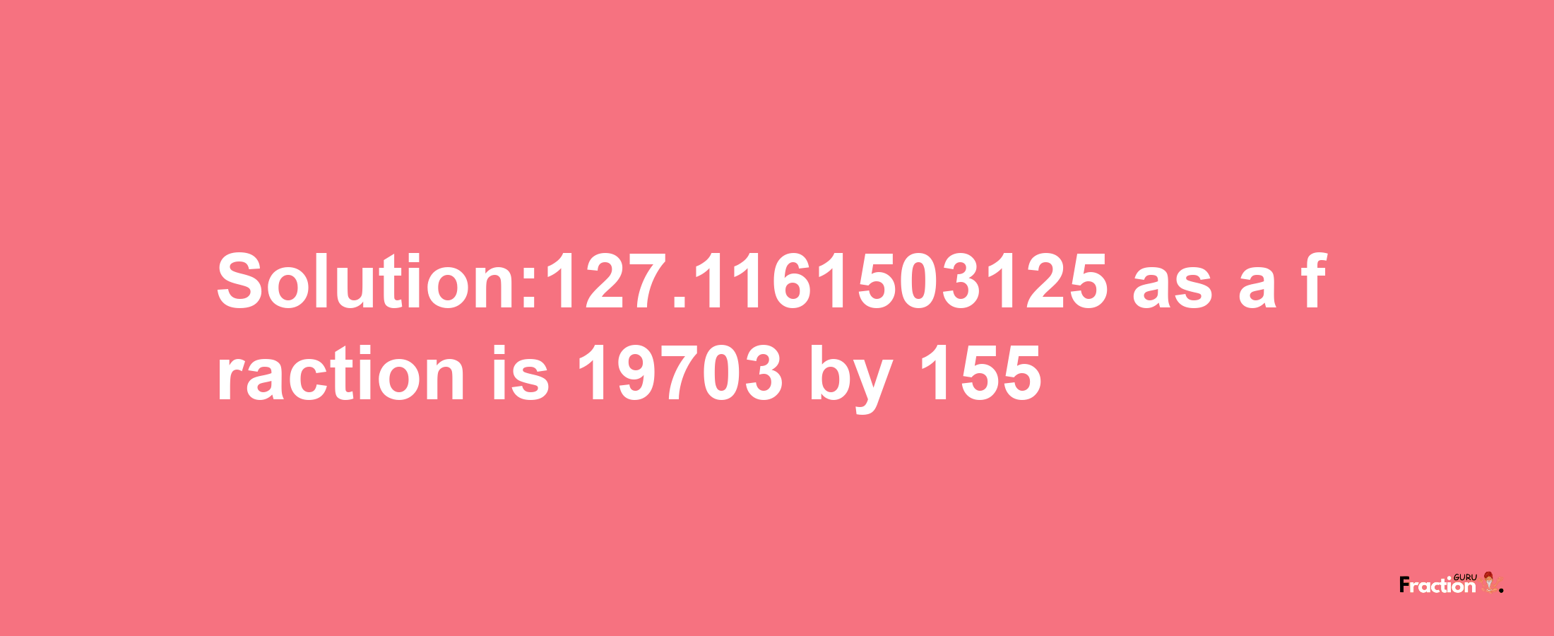 Solution:127.1161503125 as a fraction is 19703/155