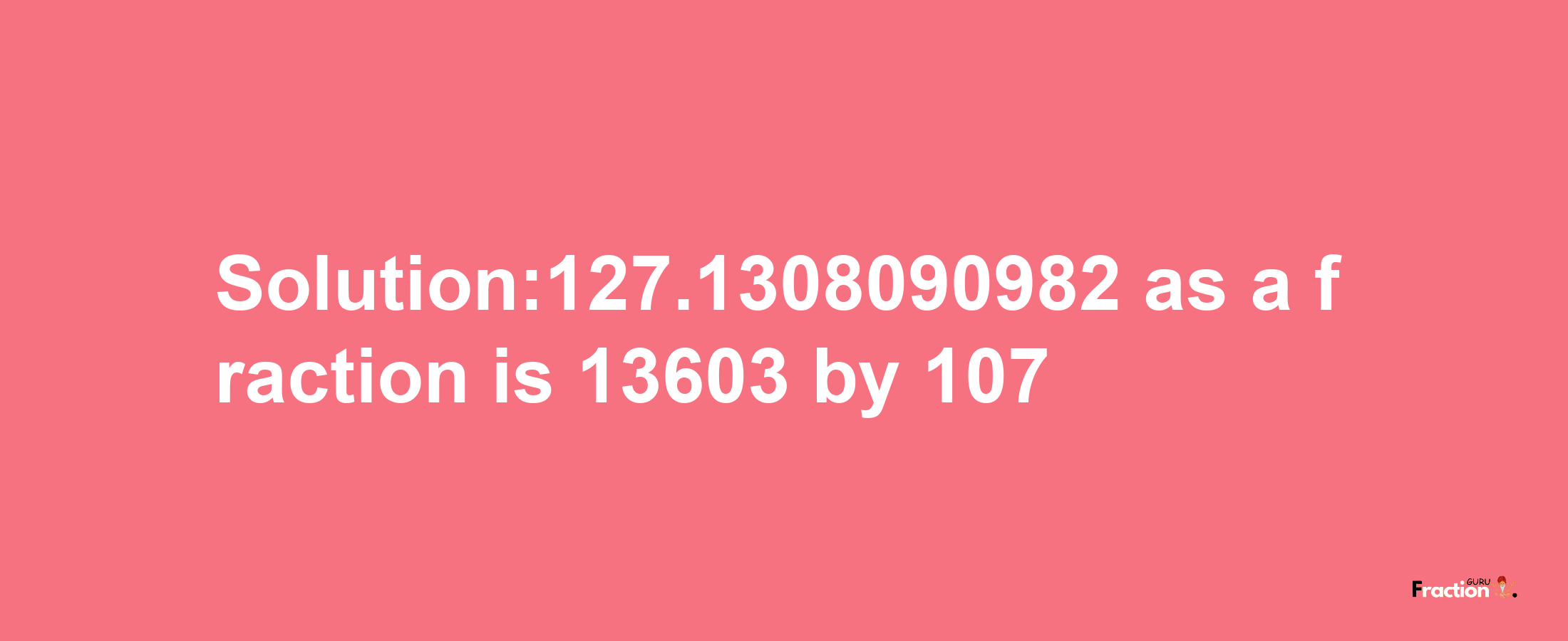 Solution:127.1308090982 as a fraction is 13603/107