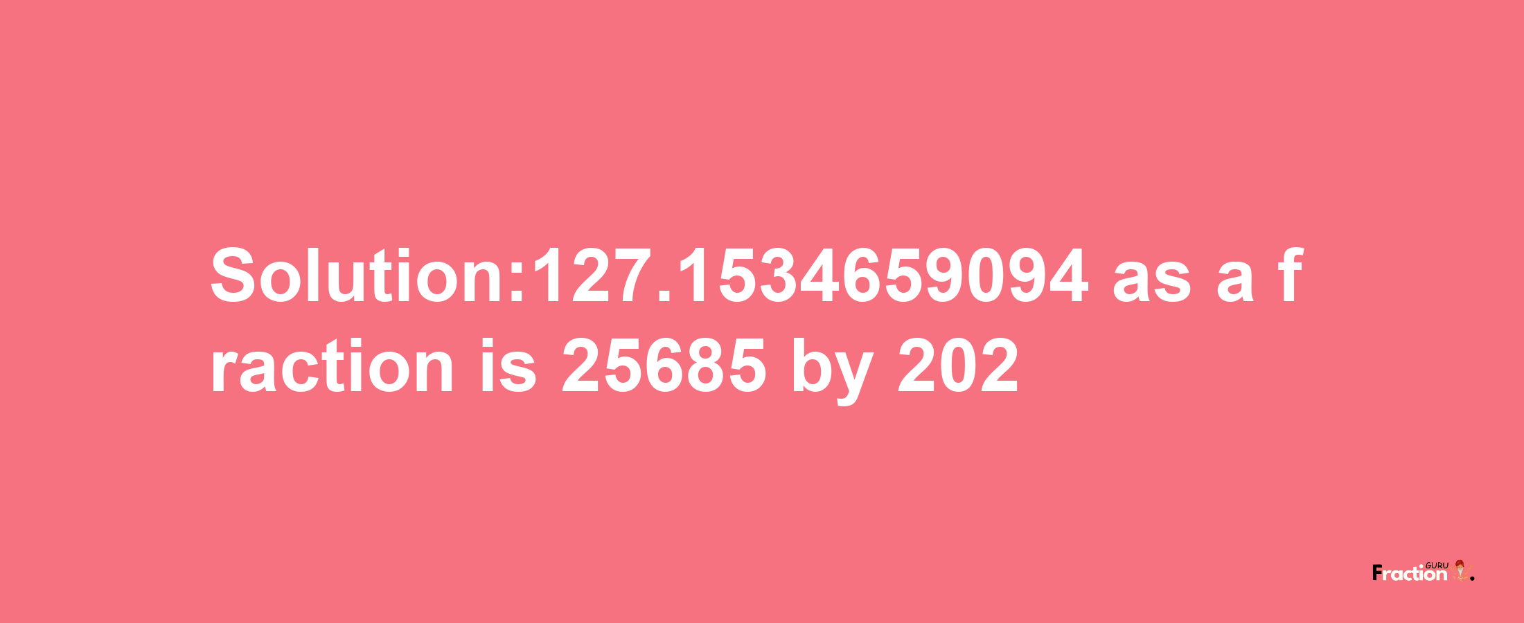 Solution:127.1534659094 as a fraction is 25685/202