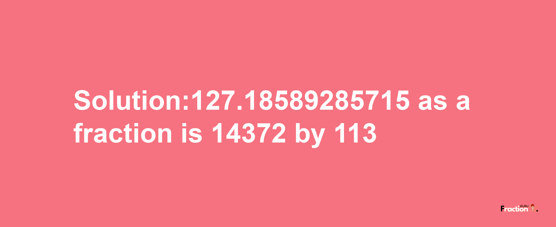 Solution:127.18589285715 as a fraction is 14372/113