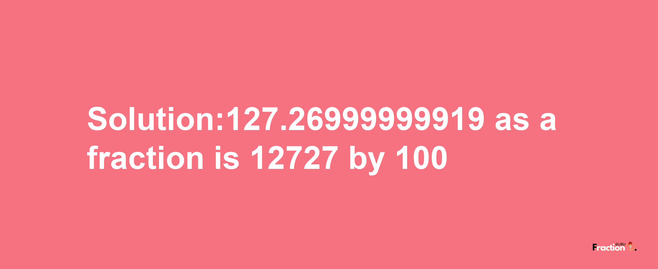 Solution:127.26999999919 as a fraction is 12727/100