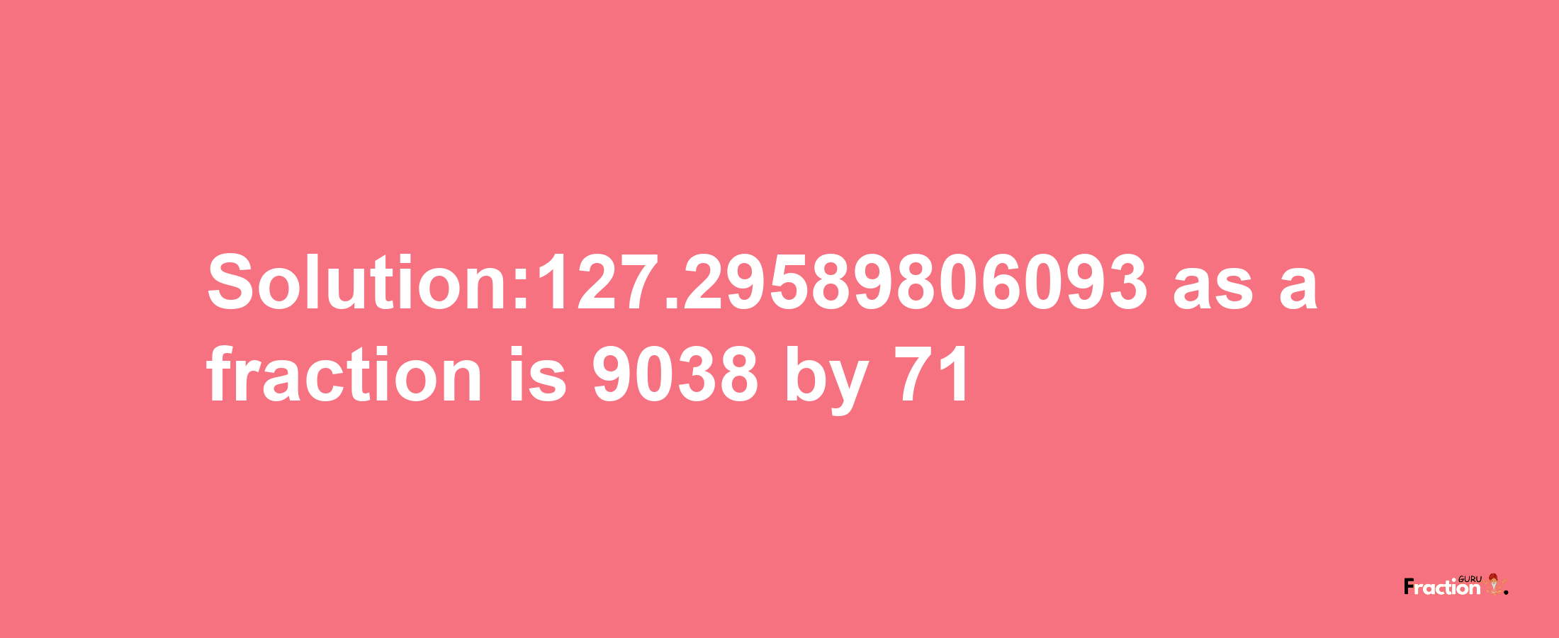 Solution:127.29589806093 as a fraction is 9038/71