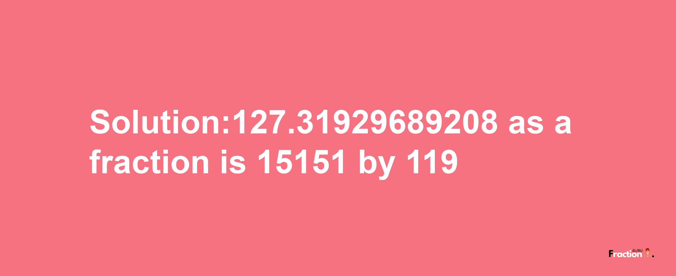 Solution:127.31929689208 as a fraction is 15151/119