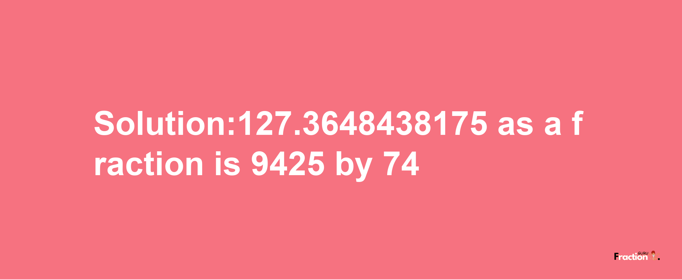 Solution:127.3648438175 as a fraction is 9425/74