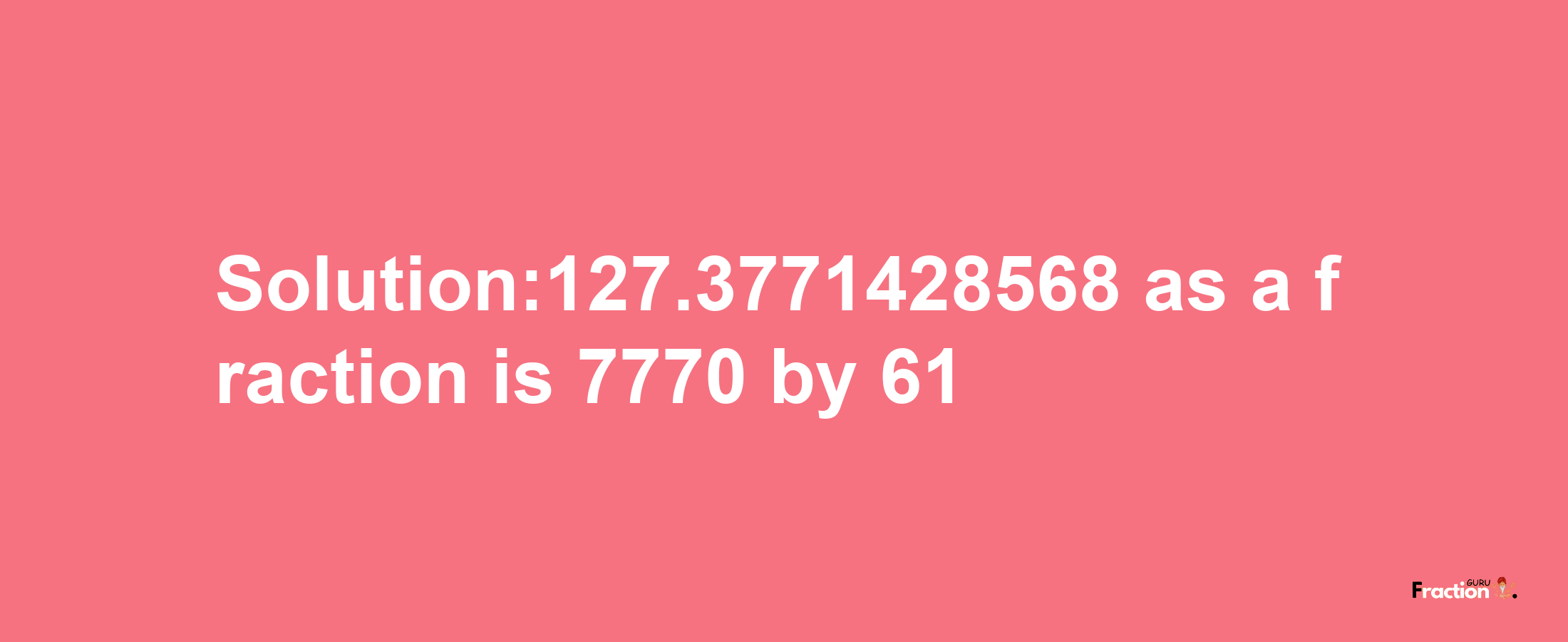 Solution:127.3771428568 as a fraction is 7770/61