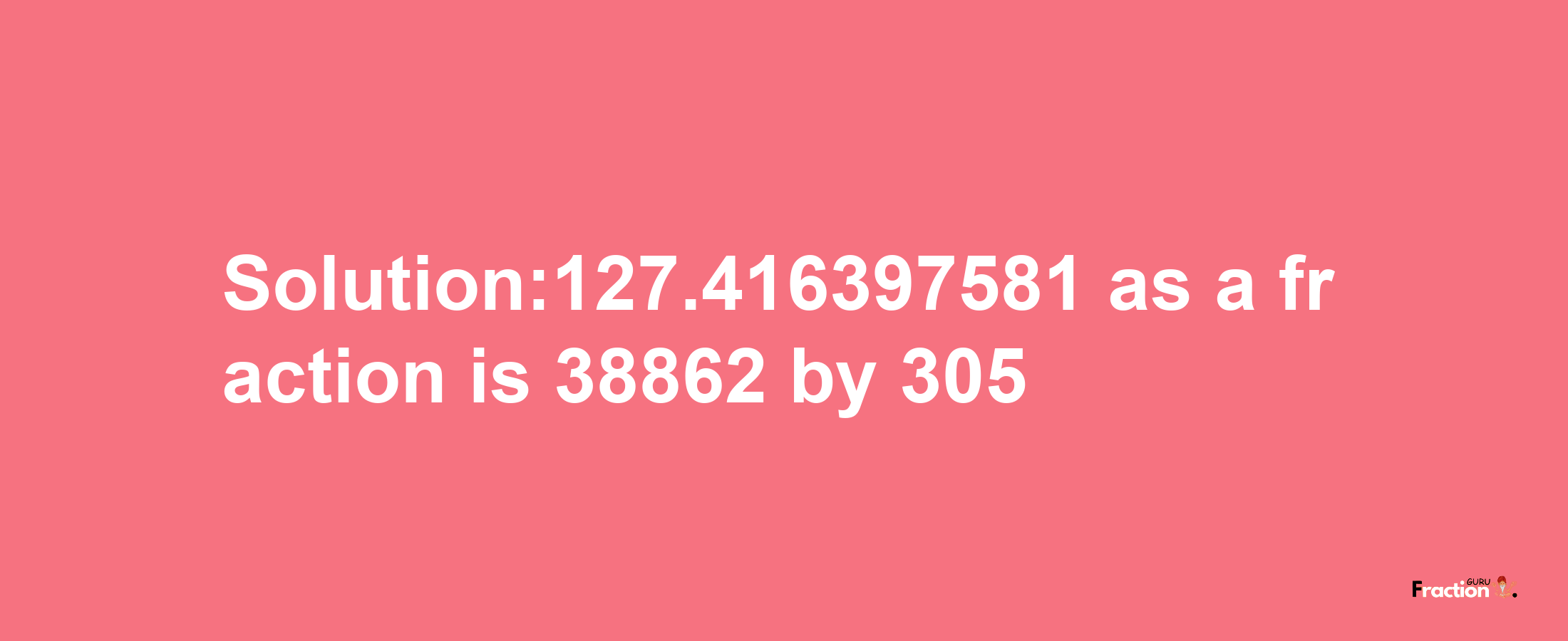 Solution:127.416397581 as a fraction is 38862/305