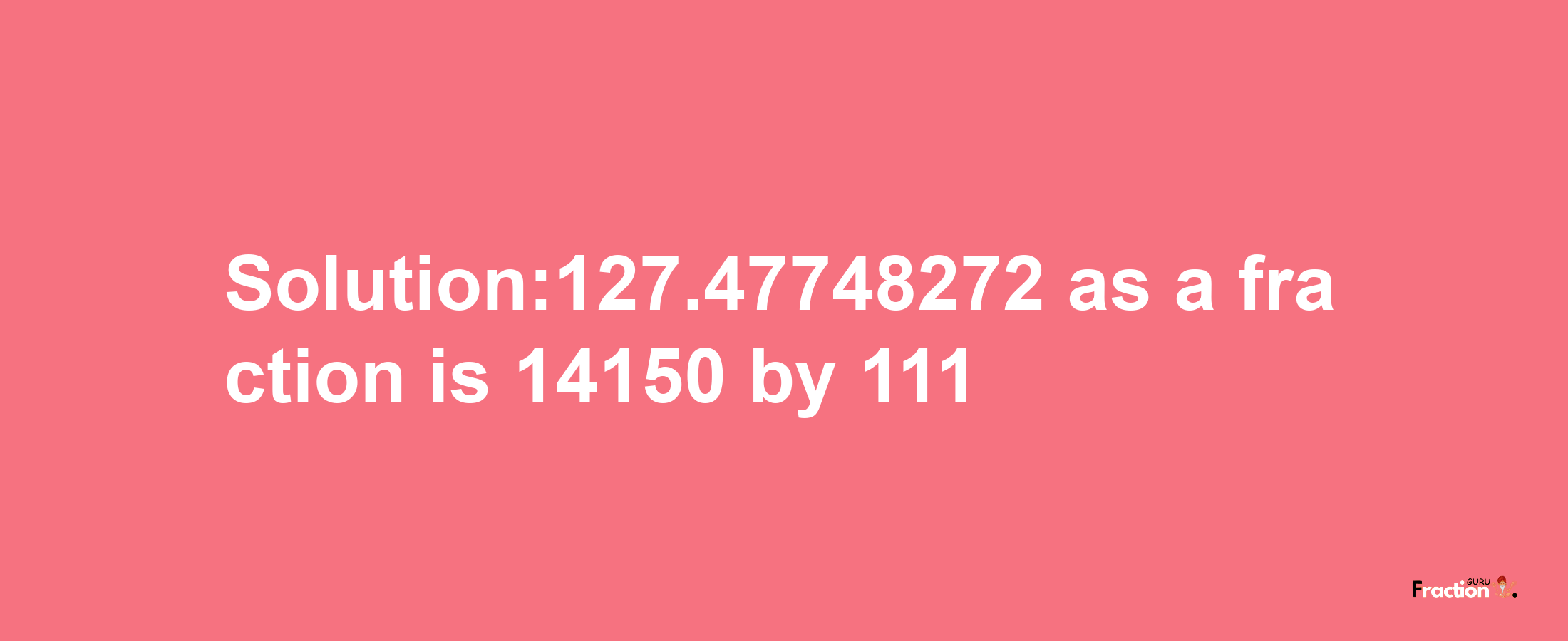 Solution:127.47748272 as a fraction is 14150/111