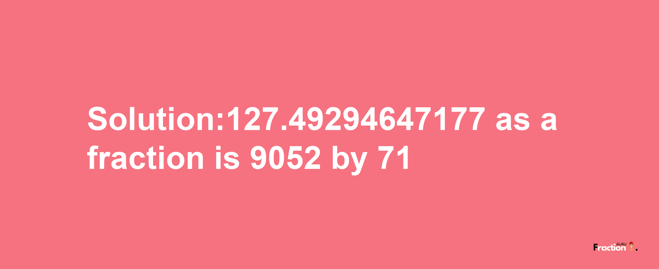 Solution:127.49294647177 as a fraction is 9052/71