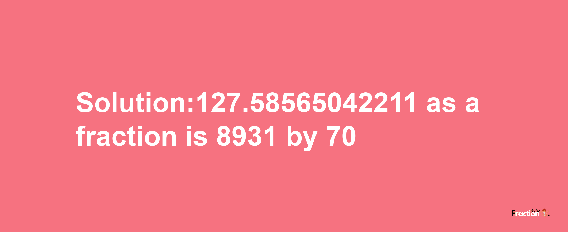 Solution:127.58565042211 as a fraction is 8931/70