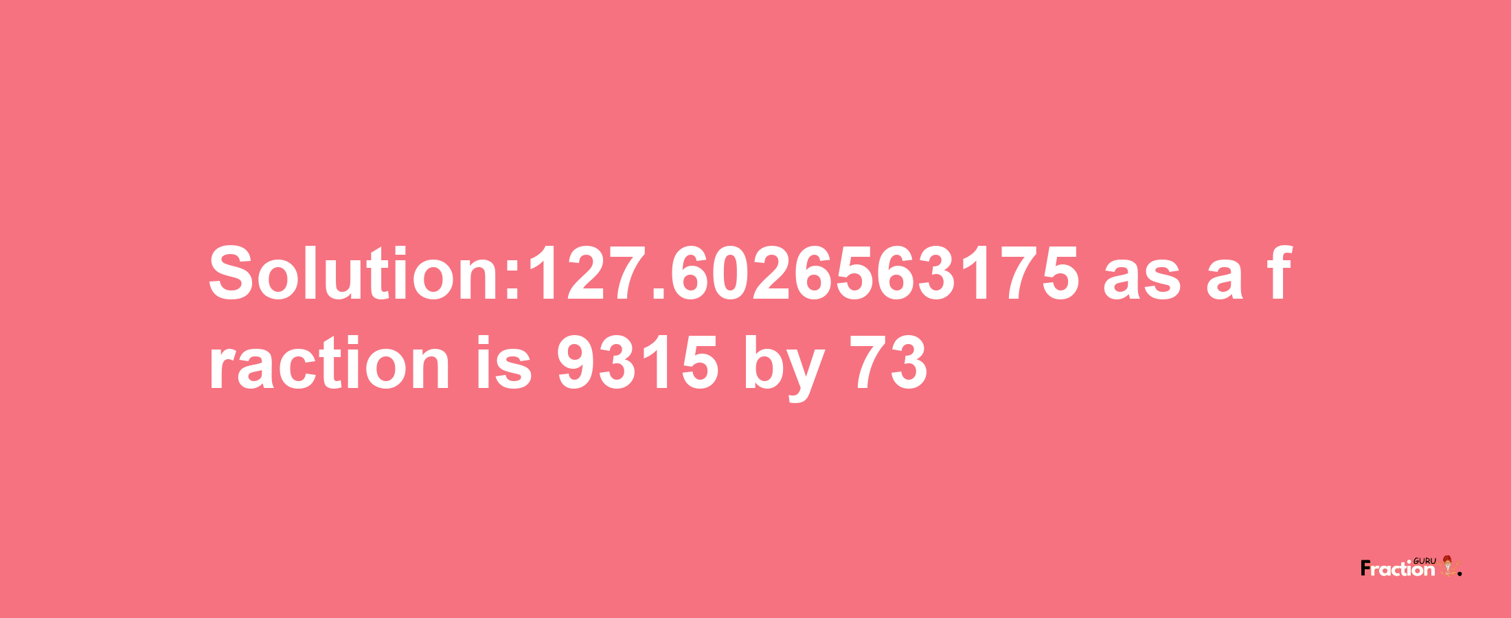 Solution:127.6026563175 as a fraction is 9315/73