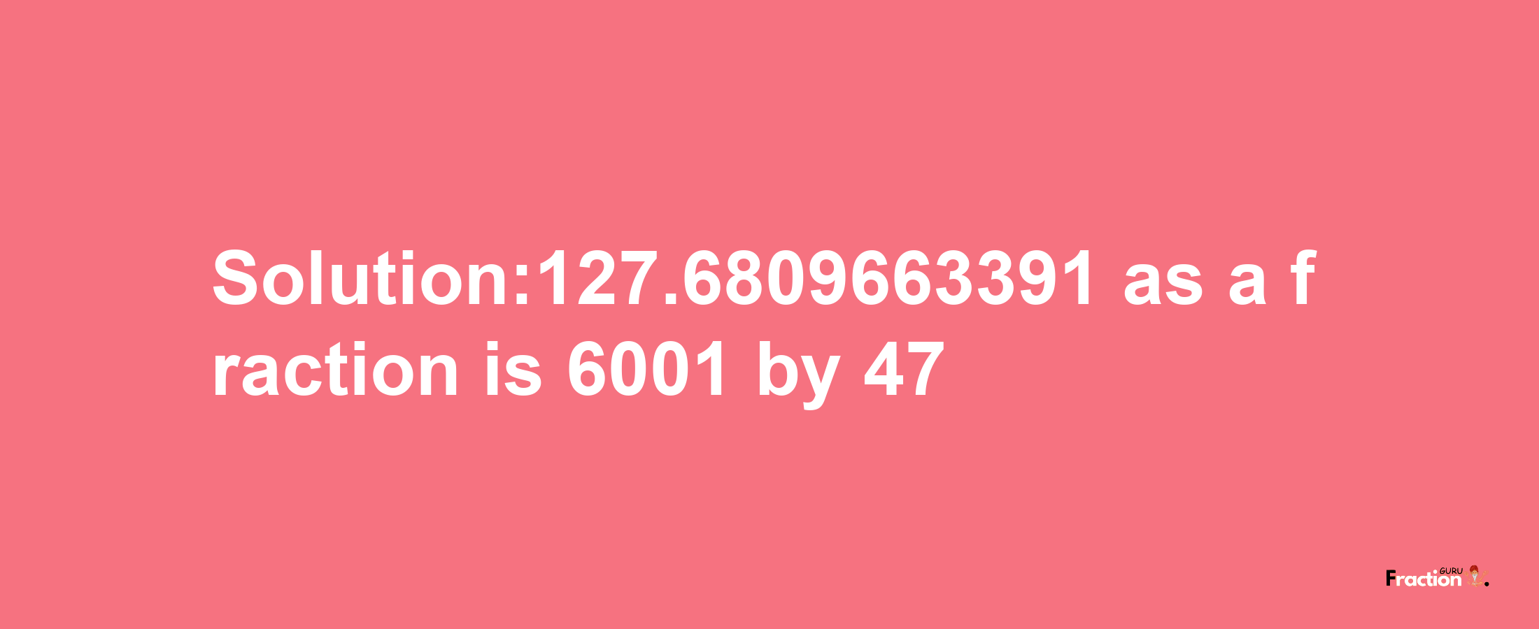 Solution:127.6809663391 as a fraction is 6001/47