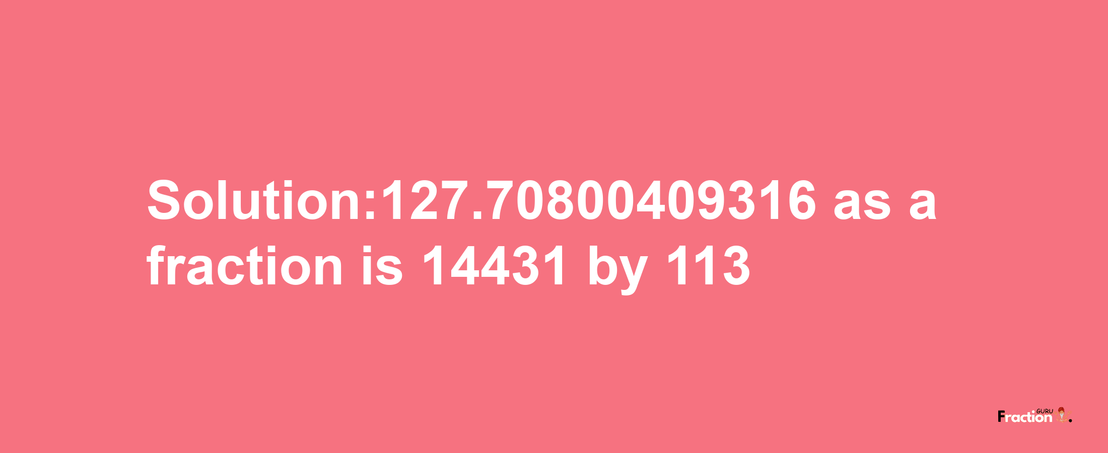 Solution:127.70800409316 as a fraction is 14431/113