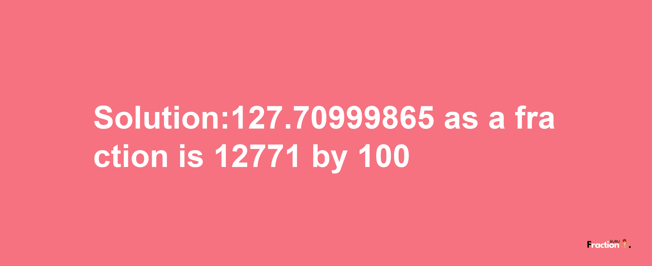 Solution:127.70999865 as a fraction is 12771/100