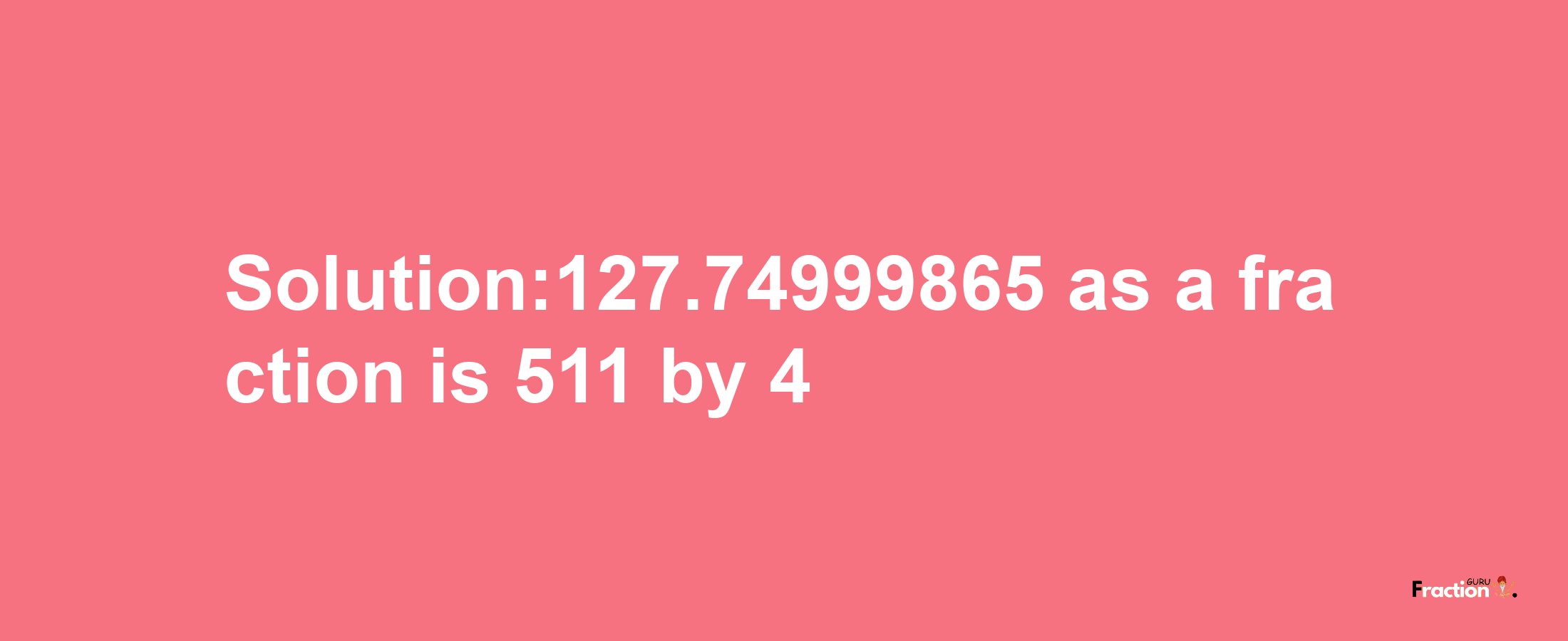 Solution:127.74999865 as a fraction is 511/4