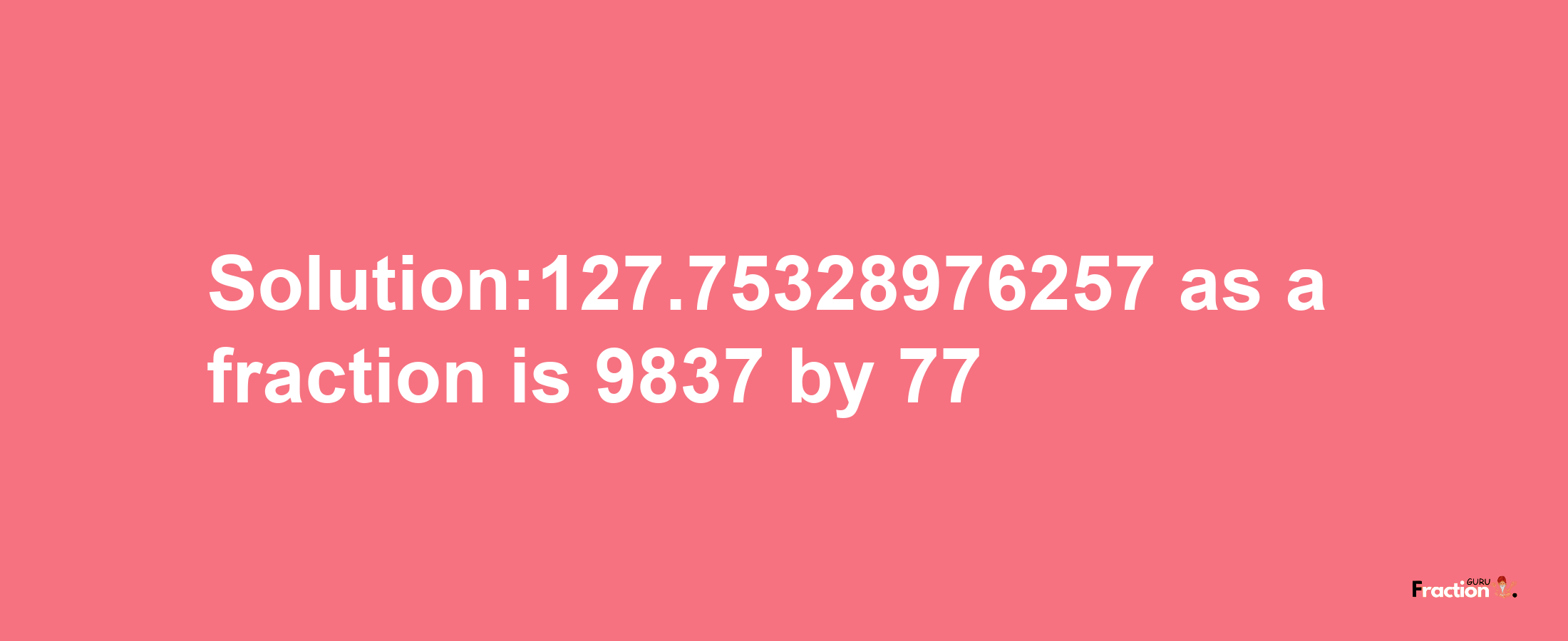 Solution:127.75328976257 as a fraction is 9837/77