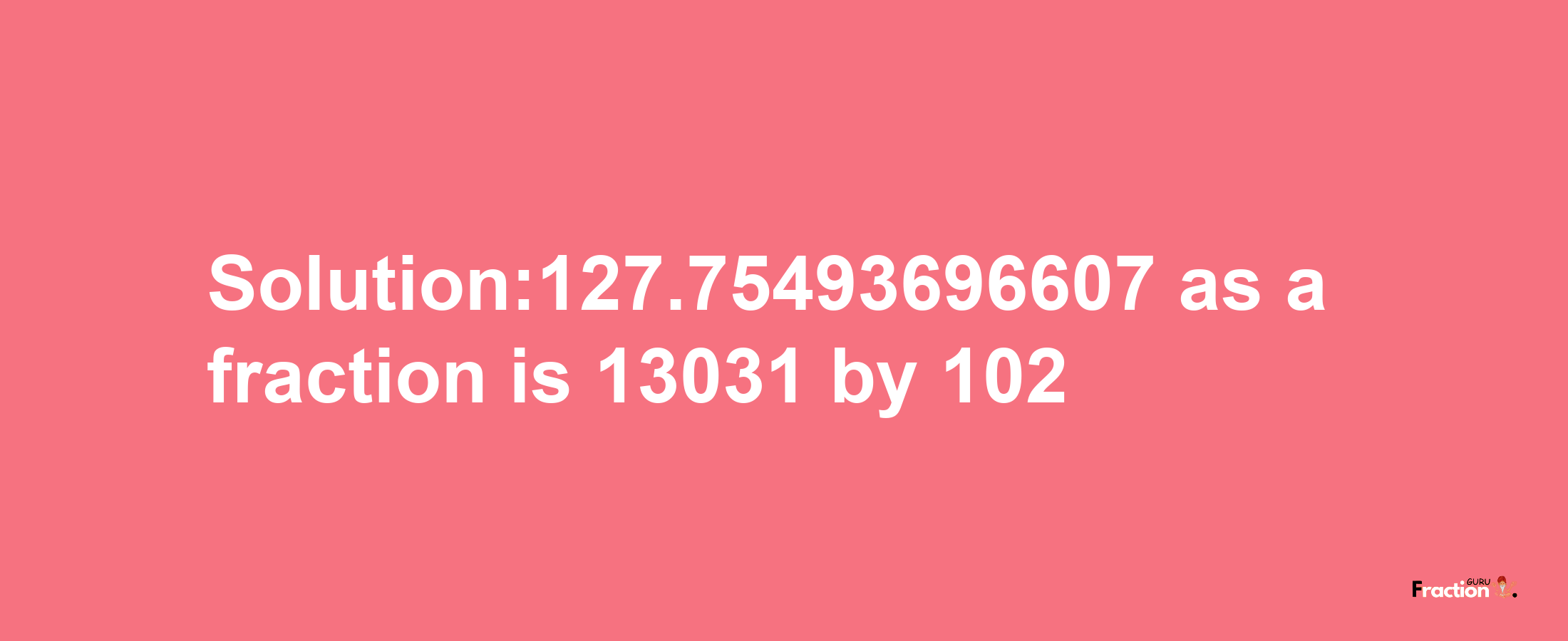 Solution:127.75493696607 as a fraction is 13031/102