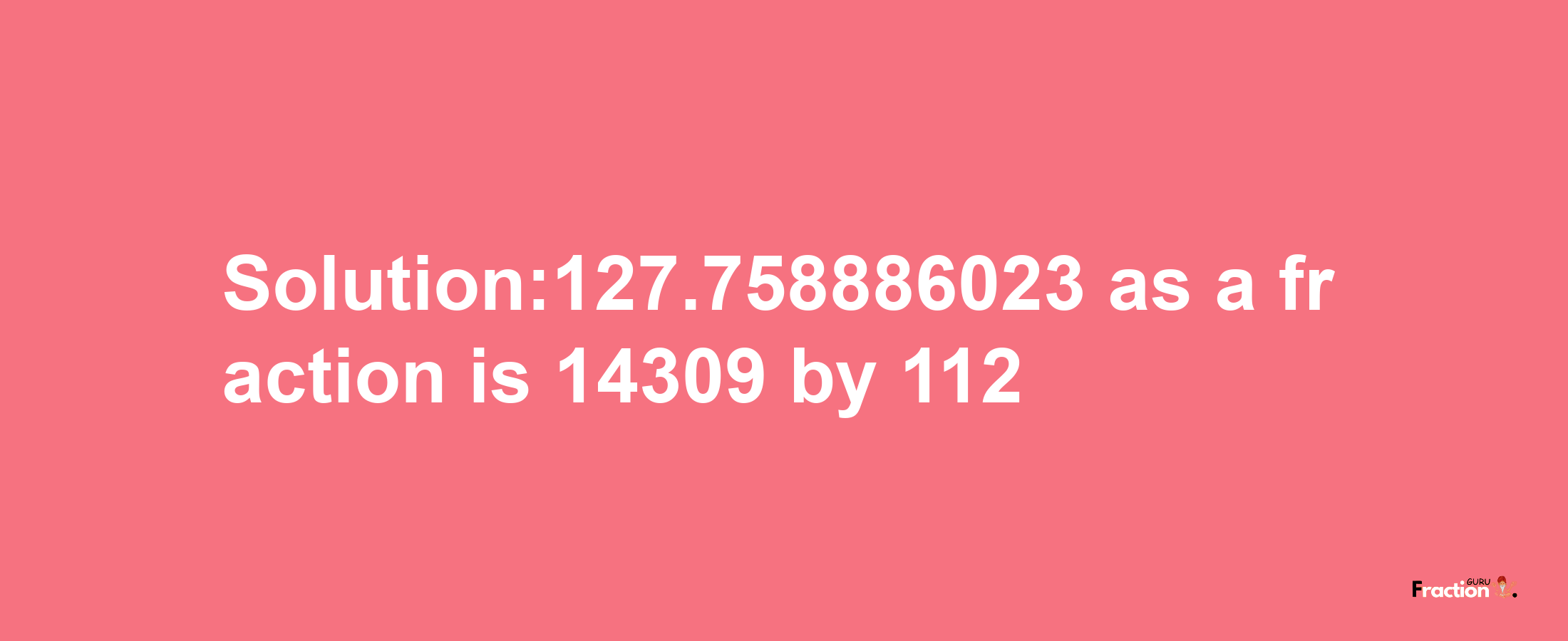 Solution:127.758886023 as a fraction is 14309/112