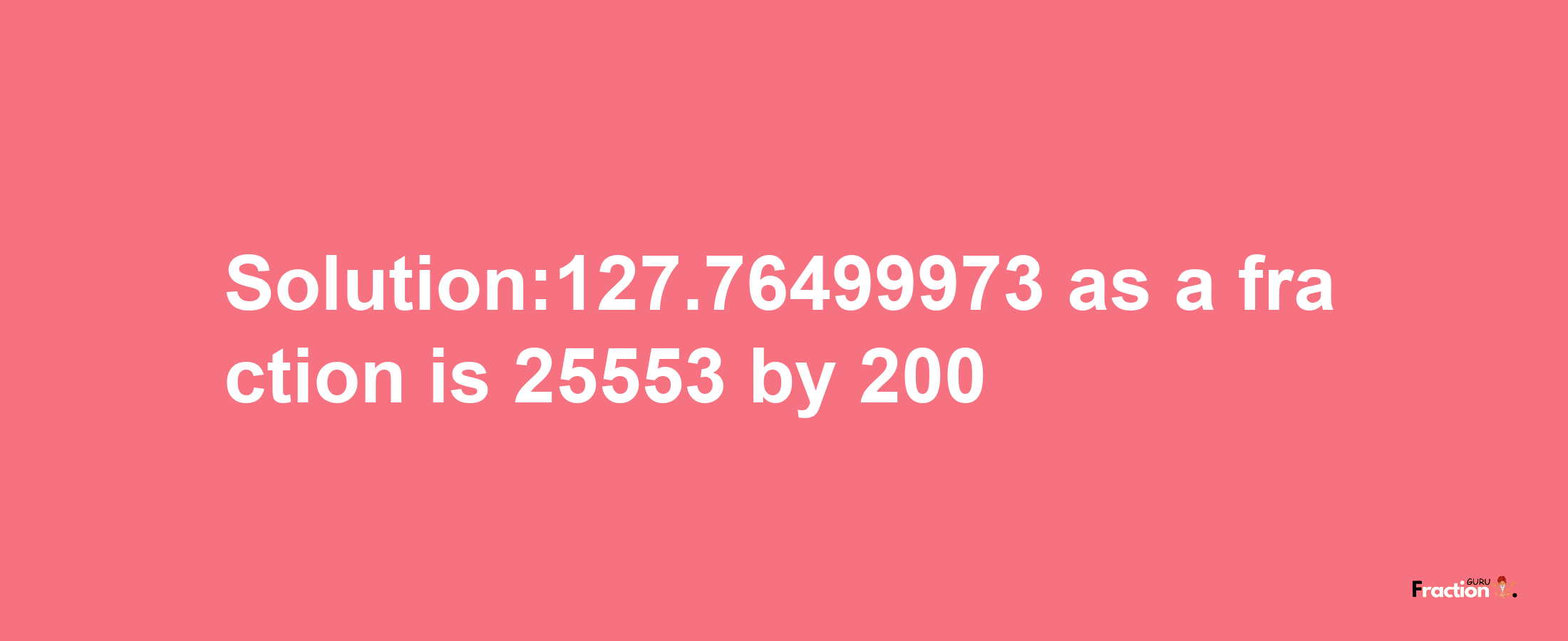 Solution:127.76499973 as a fraction is 25553/200