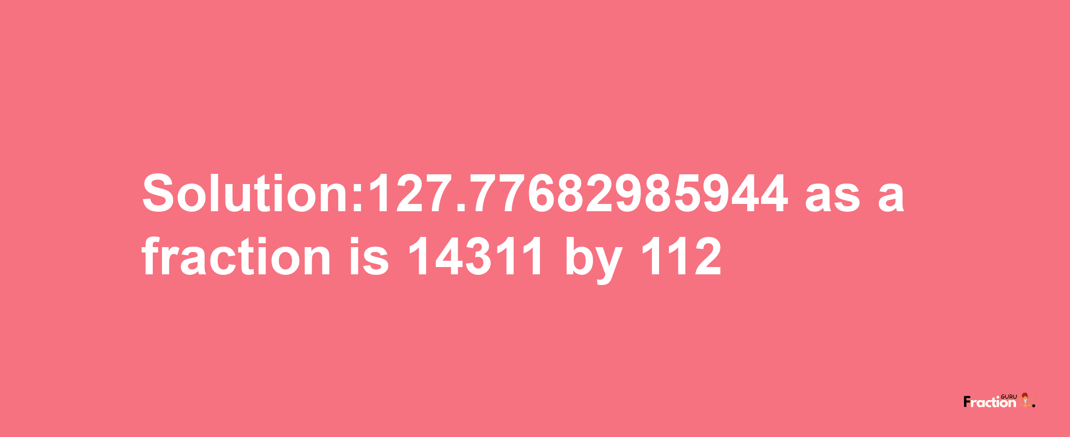 Solution:127.77682985944 as a fraction is 14311/112