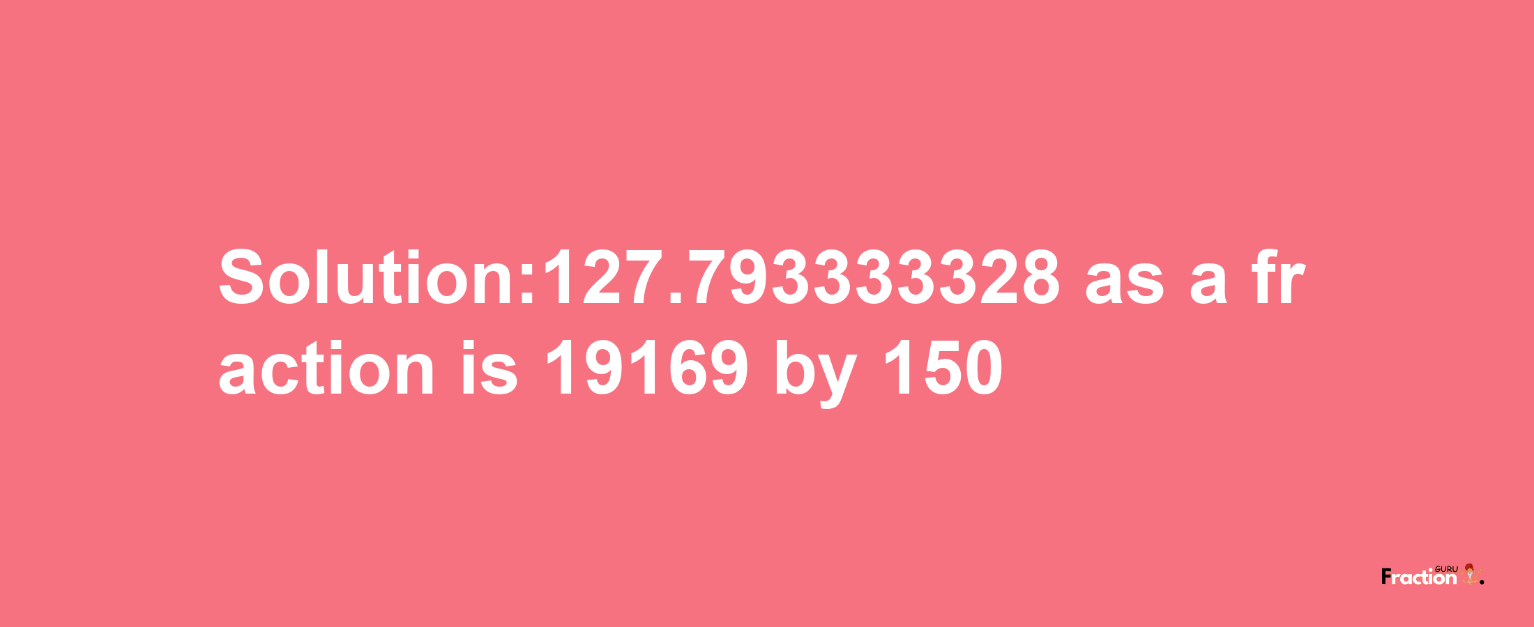 Solution:127.793333328 as a fraction is 19169/150